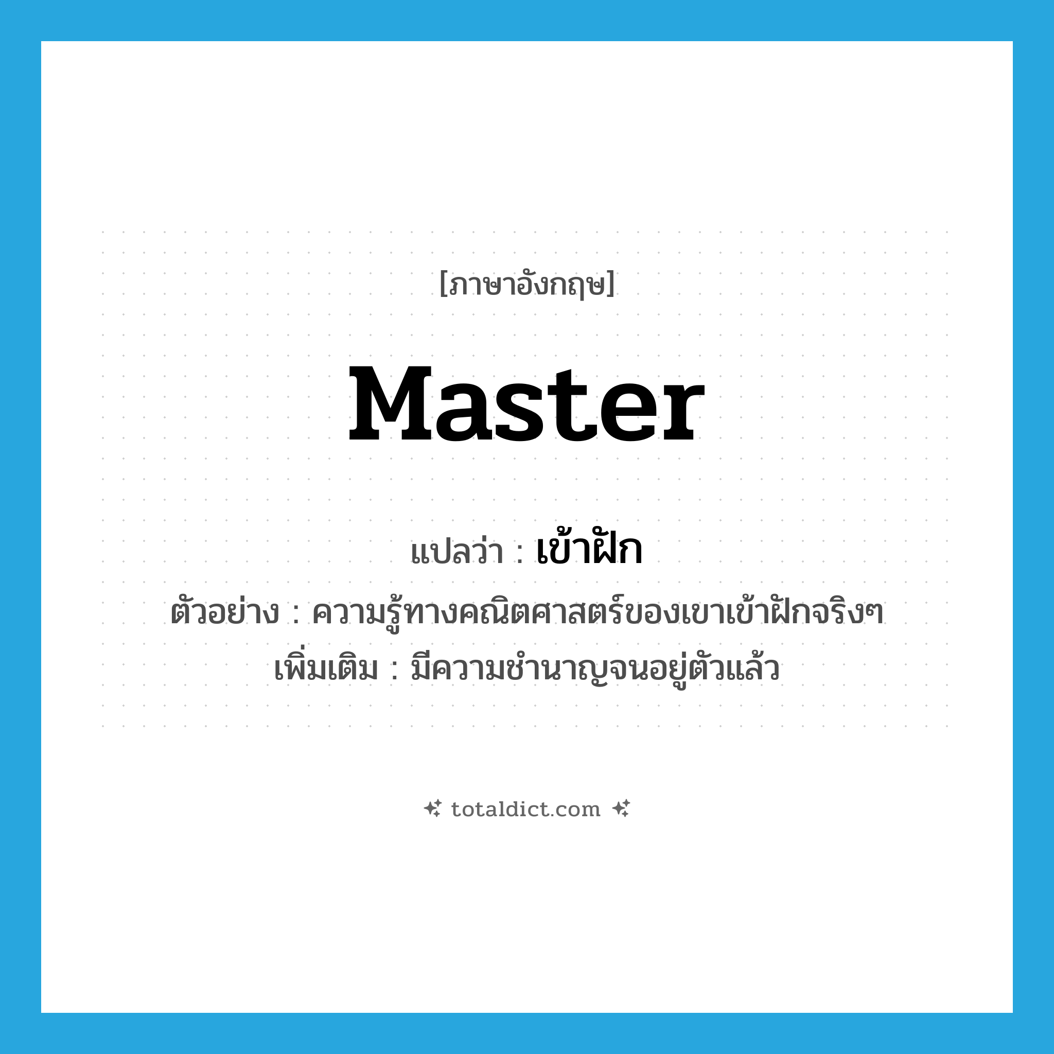 master แปลว่า?, คำศัพท์ภาษาอังกฤษ master แปลว่า เข้าฝัก ประเภท V ตัวอย่าง ความรู้ทางคณิตศาสตร์ของเขาเข้าฝักจริงๆ เพิ่มเติม มีความชำนาญจนอยู่ตัวแล้ว หมวด V