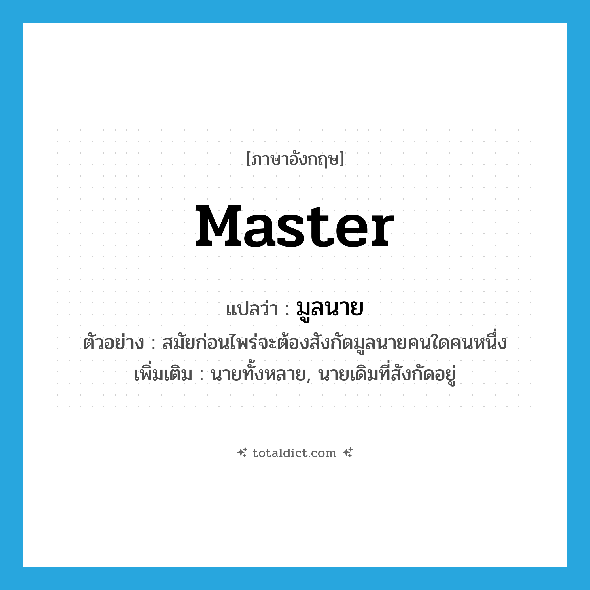 master แปลว่า?, คำศัพท์ภาษาอังกฤษ master แปลว่า มูลนาย ประเภท N ตัวอย่าง สมัยก่อนไพร่จะต้องสังกัดมูลนายคนใดคนหนึ่ง เพิ่มเติม นายทั้งหลาย, นายเดิมที่สังกัดอยู่ หมวด N