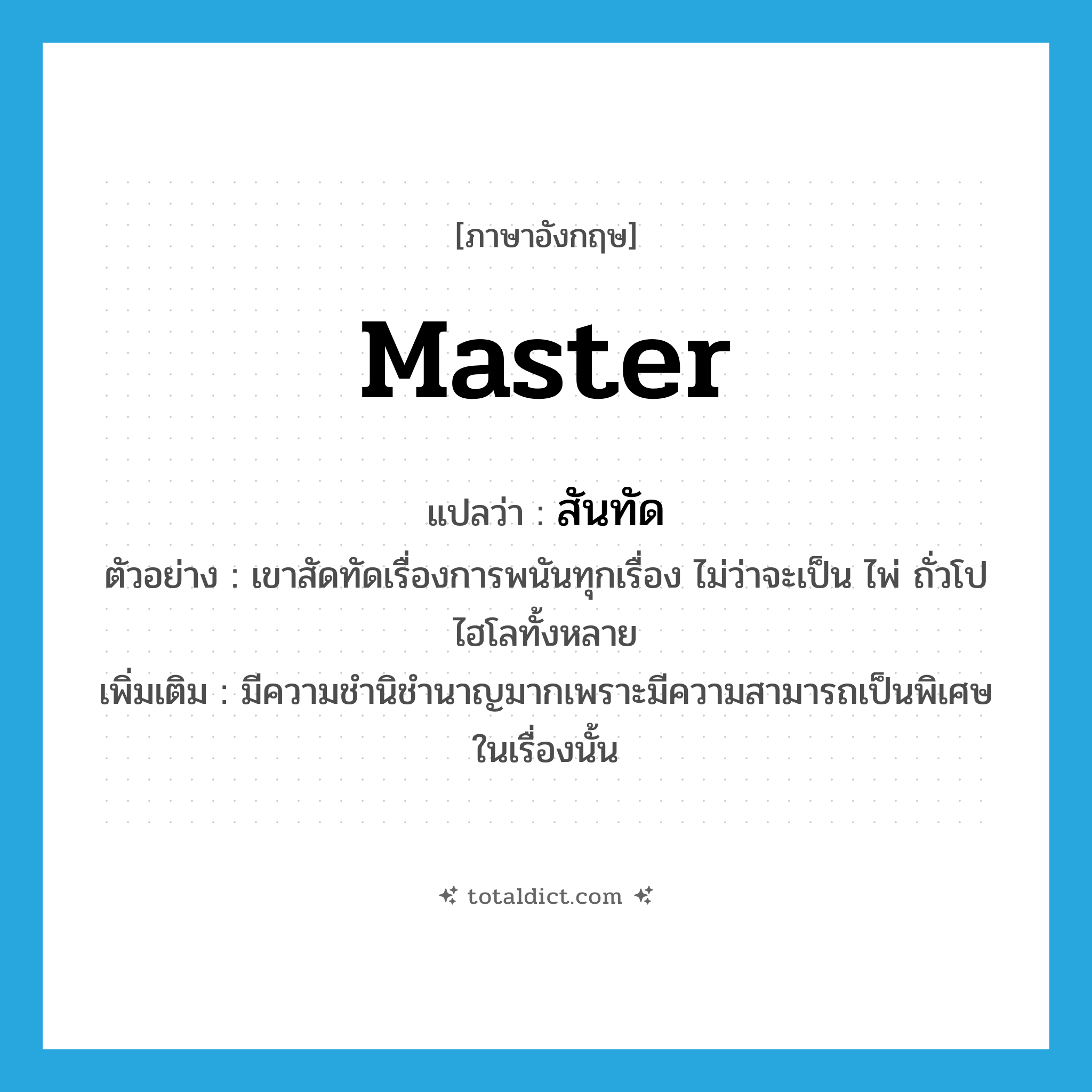 master แปลว่า?, คำศัพท์ภาษาอังกฤษ master แปลว่า สันทัด ประเภท V ตัวอย่าง เขาสัดทัดเรื่องการพนันทุกเรื่อง ไม่ว่าจะเป็น ไพ่ ถั่วโปไฮโลทั้งหลาย เพิ่มเติม มีความชำนิชำนาญมากเพราะมีความสามารถเป็นพิเศษในเรื่องนั้น หมวด V