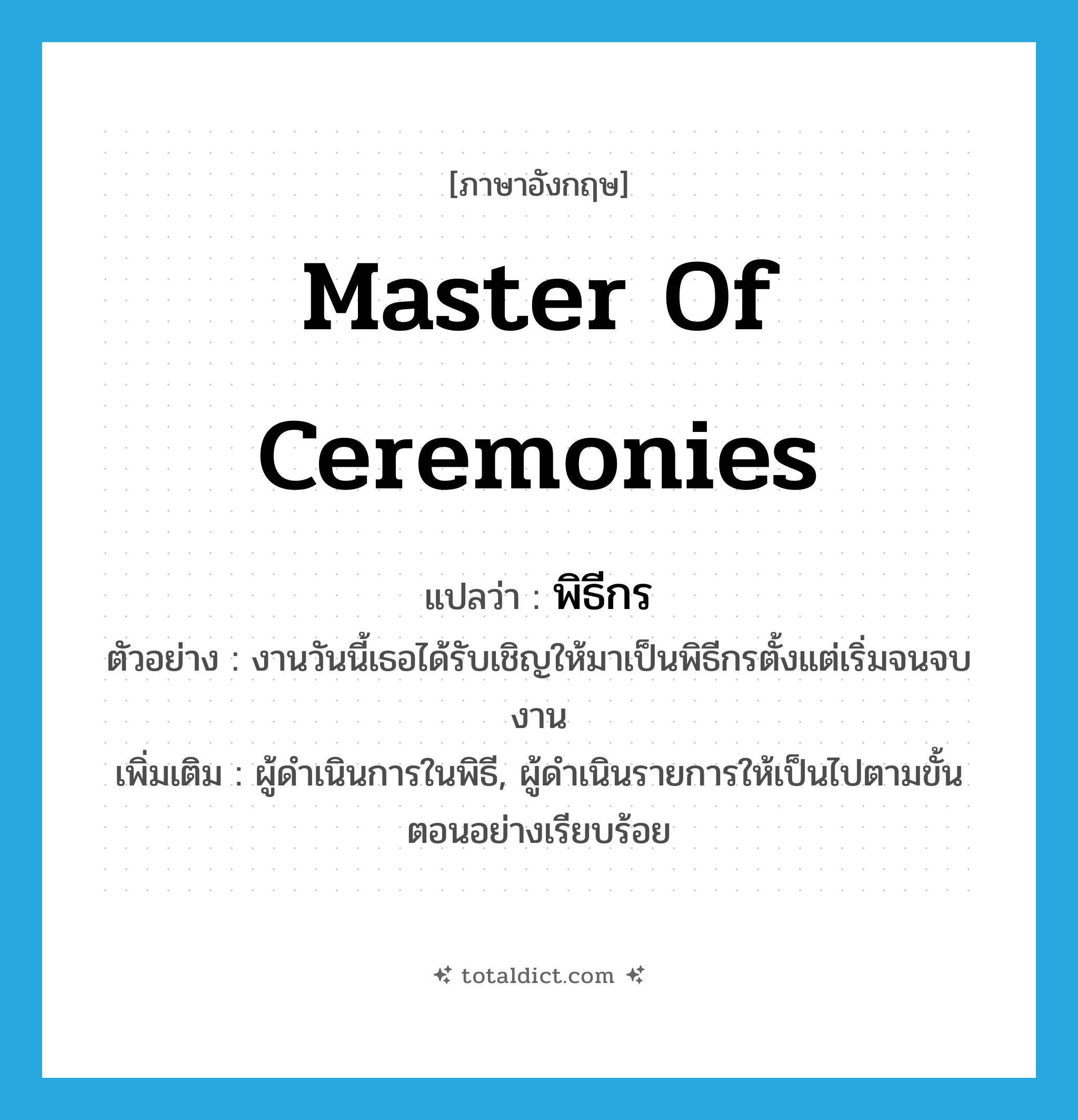 master of ceremonies แปลว่า?, คำศัพท์ภาษาอังกฤษ master of ceremonies แปลว่า พิธีกร ประเภท N ตัวอย่าง งานวันนี้เธอได้รับเชิญให้มาเป็นพิธีกรตั้งแต่เริ่มจนจบงาน เพิ่มเติม ผู้ดำเนินการในพิธี, ผู้ดำเนินรายการให้เป็นไปตามขั้นตอนอย่างเรียบร้อย หมวด N