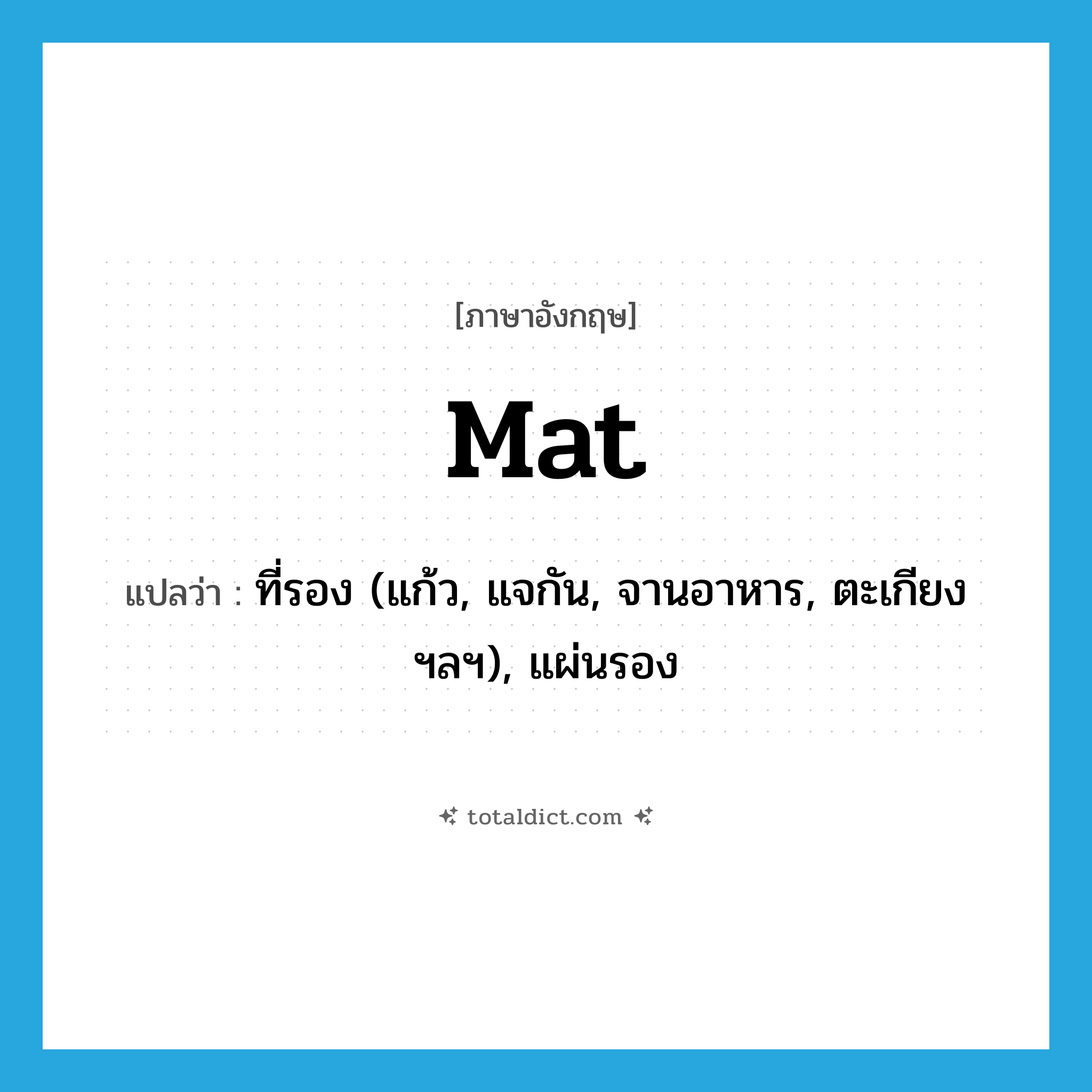 mat แปลว่า?, คำศัพท์ภาษาอังกฤษ mat แปลว่า ที่รอง (แก้ว, แจกัน, จานอาหาร, ตะเกียง ฯลฯ), แผ่นรอง ประเภท N หมวด N