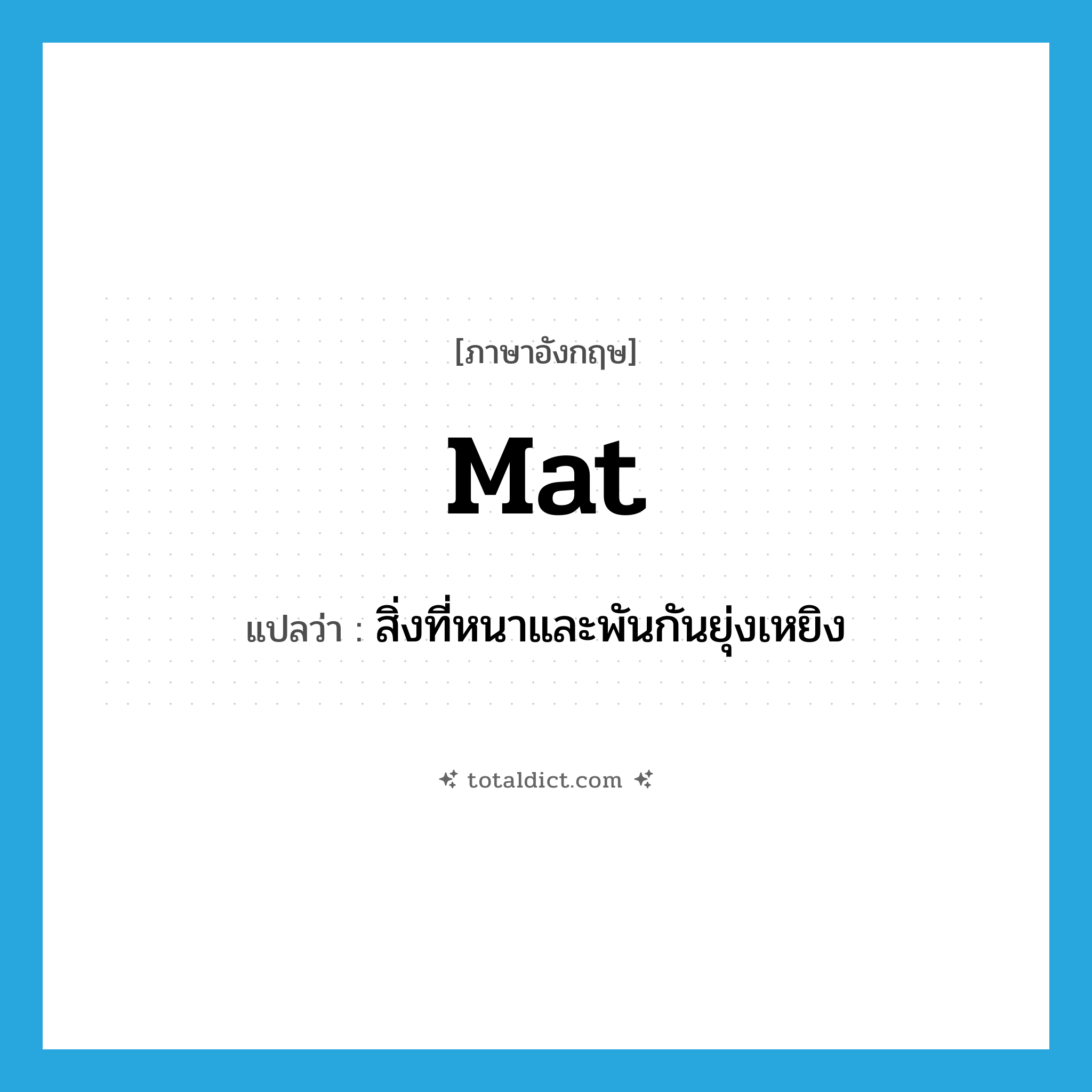 mat แปลว่า?, คำศัพท์ภาษาอังกฤษ mat แปลว่า สิ่งที่หนาและพันกันยุ่งเหยิง ประเภท N หมวด N