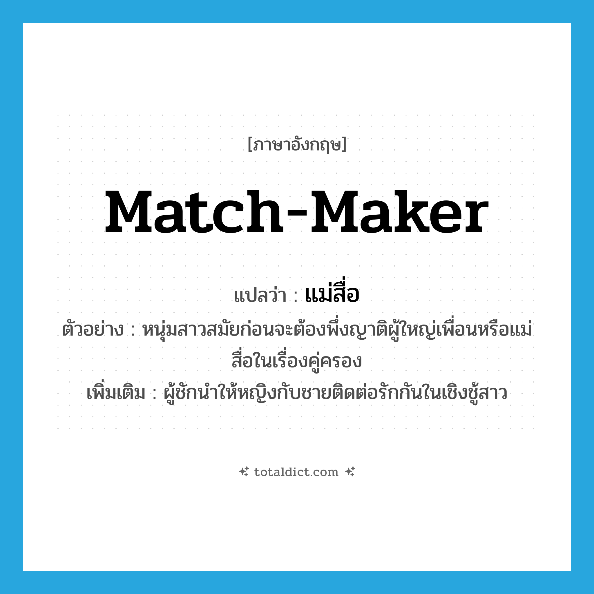 match-maker แปลว่า?, คำศัพท์ภาษาอังกฤษ match-maker แปลว่า แม่สื่อ ประเภท N ตัวอย่าง หนุ่มสาวสมัยก่อนจะต้องพึ่งญาติผู้ใหญ่เพื่อนหรือแม่สื่อในเรื่องคู่ครอง เพิ่มเติม ผู้ชักนำให้หญิงกับชายติดต่อรักกันในเชิงชู้สาว หมวด N