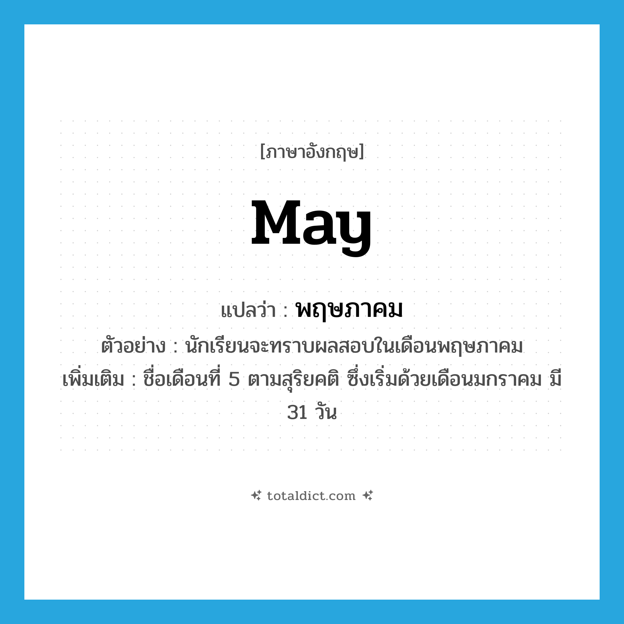 may แปลว่า?, คำศัพท์ภาษาอังกฤษ May แปลว่า พฤษภาคม ประเภท N ตัวอย่าง นักเรียนจะทราบผลสอบในเดือนพฤษภาคม เพิ่มเติม ชื่อเดือนที่ 5 ตามสุริยคติ ซึ่งเริ่มด้วยเดือนมกราคม มี 31 วัน หมวด N