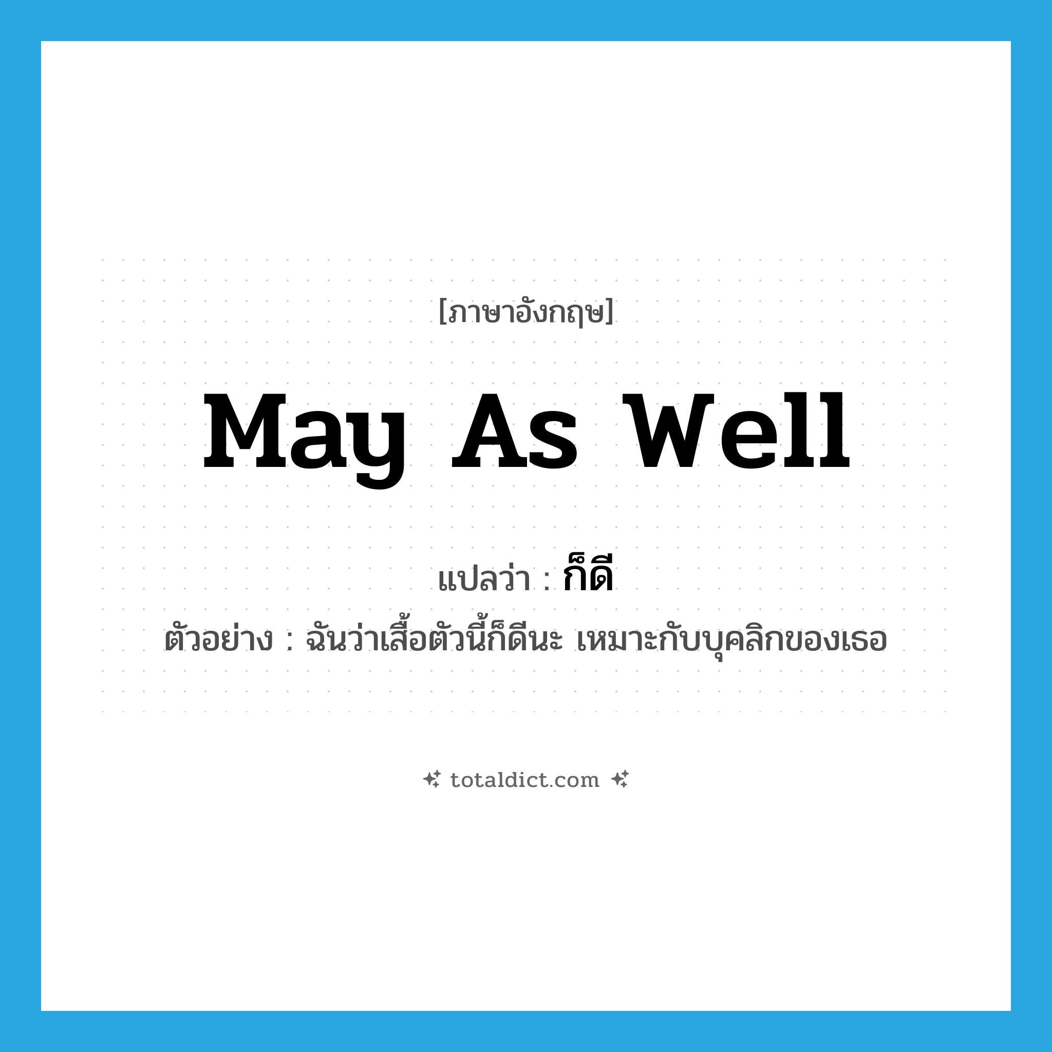 may as well แปลว่า?, คำศัพท์ภาษาอังกฤษ may as well แปลว่า ก็ดี ประเภท V ตัวอย่าง ฉันว่าเสื้อตัวนี้ก็ดีนะ เหมาะกับบุคลิกของเธอ หมวด V