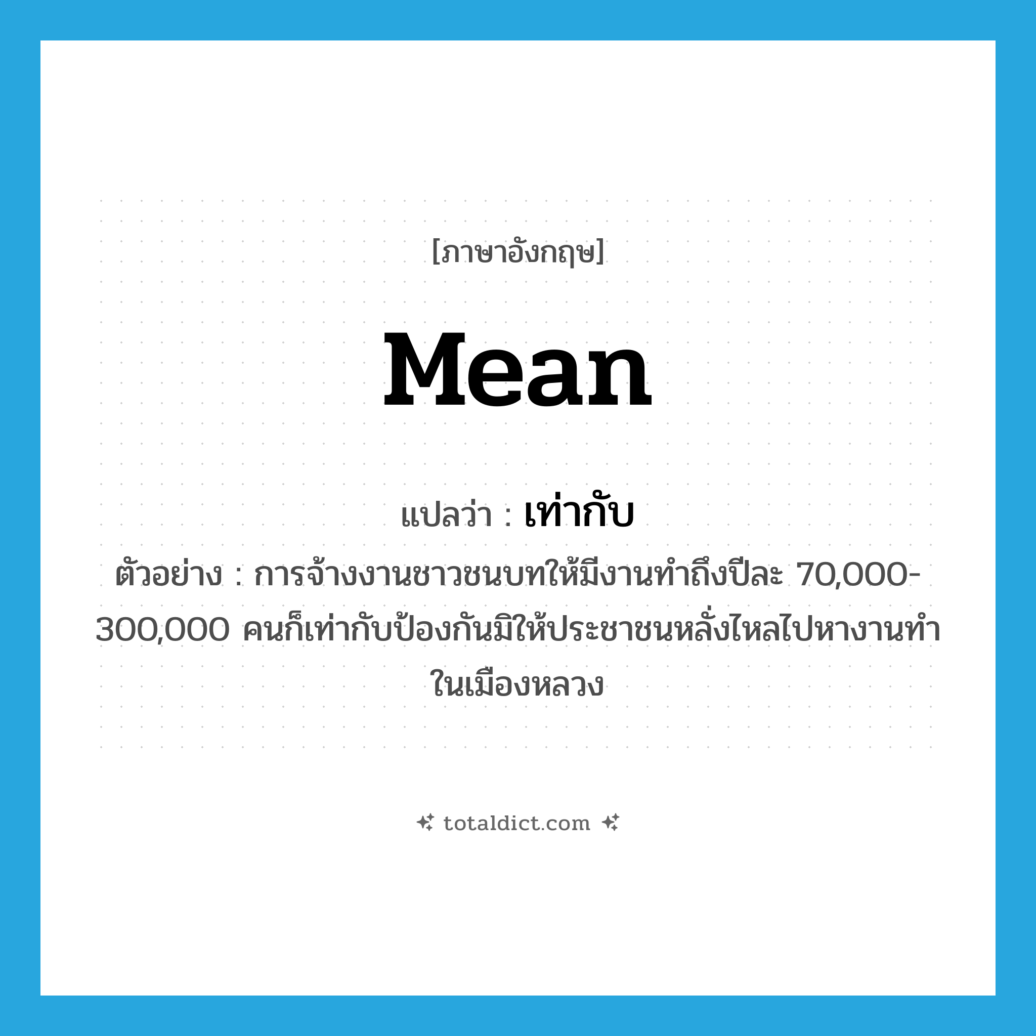 mean แปลว่า?, คำศัพท์ภาษาอังกฤษ mean แปลว่า เท่ากับ ประเภท V ตัวอย่าง การจ้างงานชาวชนบทให้มีงานทำถึงปีละ 70,000-300,000 คนก็เท่ากับป้องกันมิให้ประชาชนหลั่งไหลไปหางานทำในเมืองหลวง หมวด V