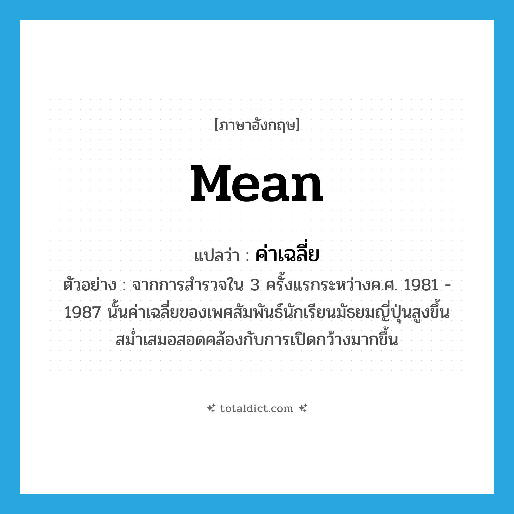 mean แปลว่า?, คำศัพท์ภาษาอังกฤษ mean แปลว่า ค่าเฉลี่ย ประเภท N ตัวอย่าง จากการสำรวจใน 3 ครั้งแรกระหว่างค.ศ. 1981 - 1987 นั้นค่าเฉลี่ยของเพศสัมพันธ์นักเรียนมัธยมญี่ปุ่นสูงขึ้นสม่ำเสมอสอดคล้องกับการเปิดกว้างมากขึ้น หมวด N