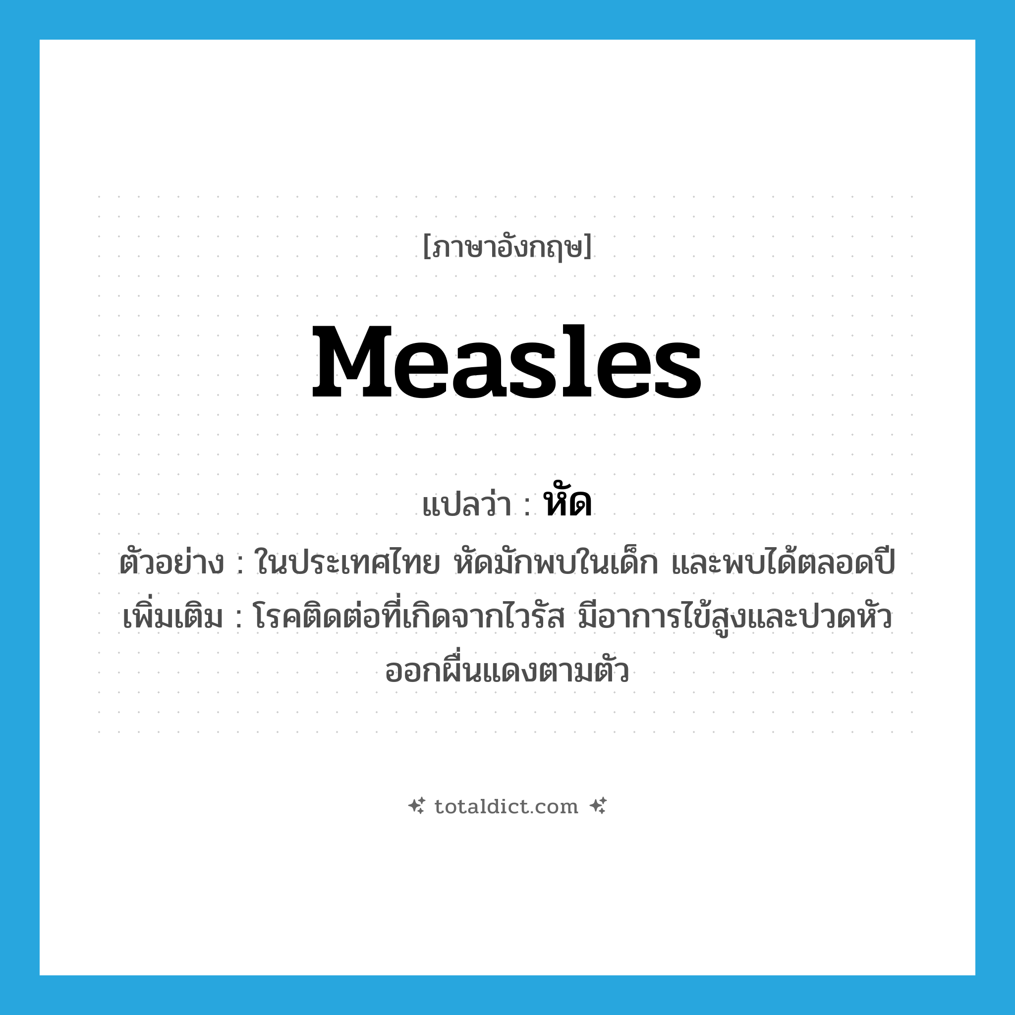 measles แปลว่า?, คำศัพท์ภาษาอังกฤษ measles แปลว่า หัด ประเภท N ตัวอย่าง ในประเทศไทย หัดมักพบในเด็ก และพบได้ตลอดปี เพิ่มเติม โรคติดต่อที่เกิดจากไวรัส มีอาการไข้สูงและปวดหัว ออกผื่นแดงตามตัว หมวด N