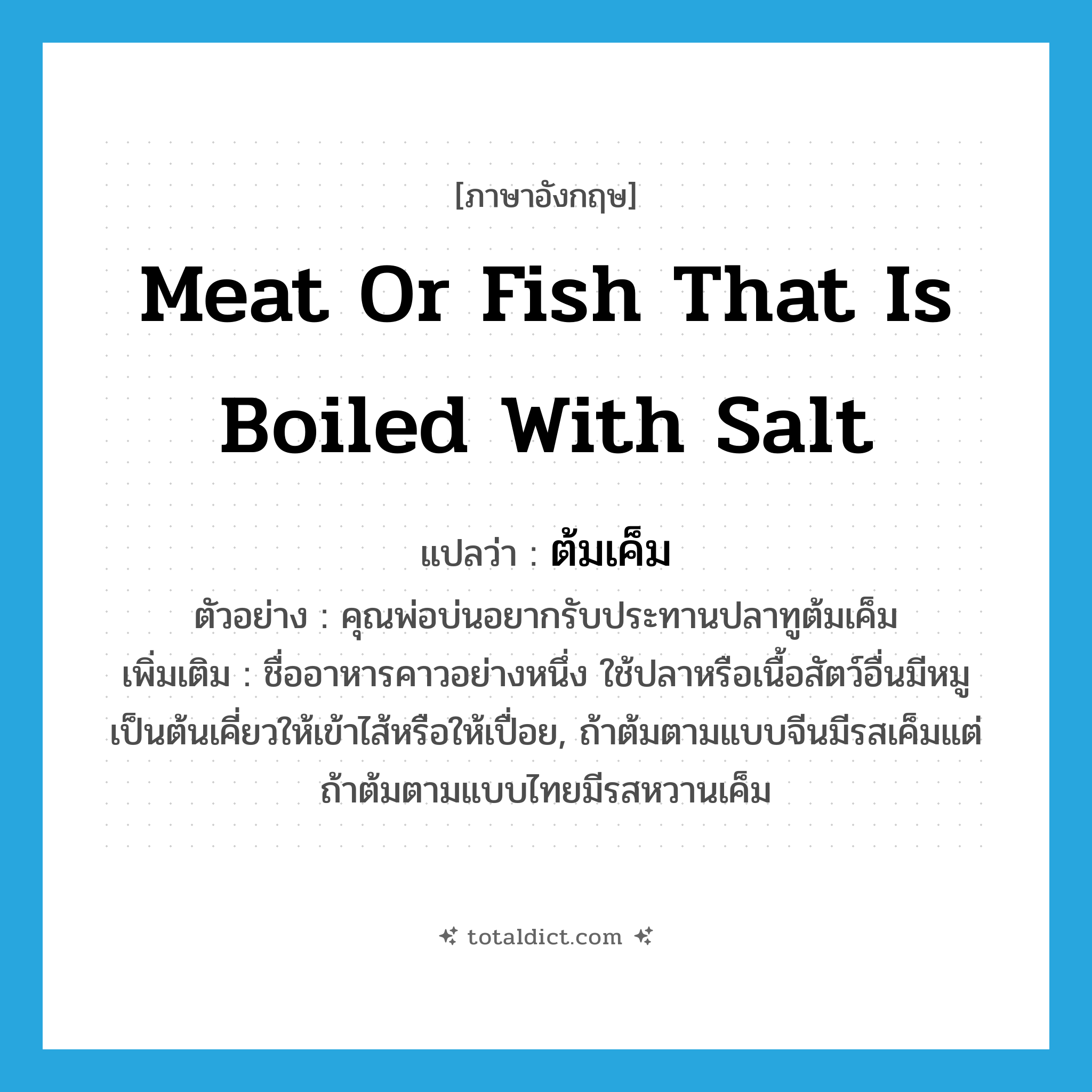 meat or fish that is boiled with salt แปลว่า?, คำศัพท์ภาษาอังกฤษ meat or fish that is boiled with salt แปลว่า ต้มเค็ม ประเภท N ตัวอย่าง คุณพ่อบ่นอยากรับประทานปลาทูต้มเค็ม เพิ่มเติม ชื่ออาหารคาวอย่างหนึ่ง ใช้ปลาหรือเนื้อสัตว์อื่นมีหมูเป็นต้นเคี่ยวให้เข้าไส้หรือให้เปื่อย, ถ้าต้มตามแบบจีนมีรสเค็มแต่ถ้าต้มตามแบบไทยมีรสหวานเค็ม หมวด N