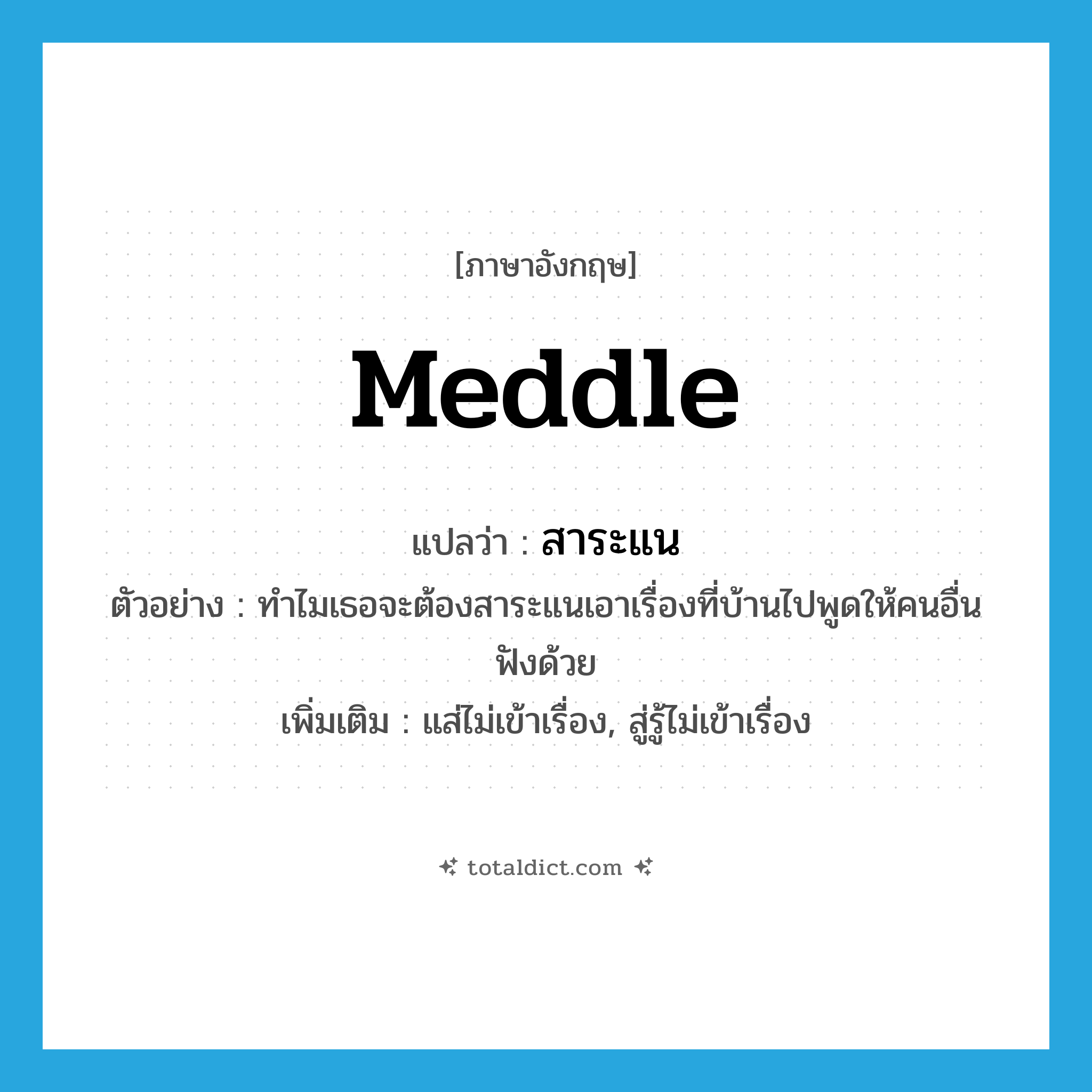 meddle แปลว่า?, คำศัพท์ภาษาอังกฤษ meddle แปลว่า สาระแน ประเภท V ตัวอย่าง ทำไมเธอจะต้องสาระแนเอาเรื่องที่บ้านไปพูดให้คนอื่นฟังด้วย เพิ่มเติม แส่ไม่เข้าเรื่อง, สู่รู้ไม่เข้าเรื่อง หมวด V