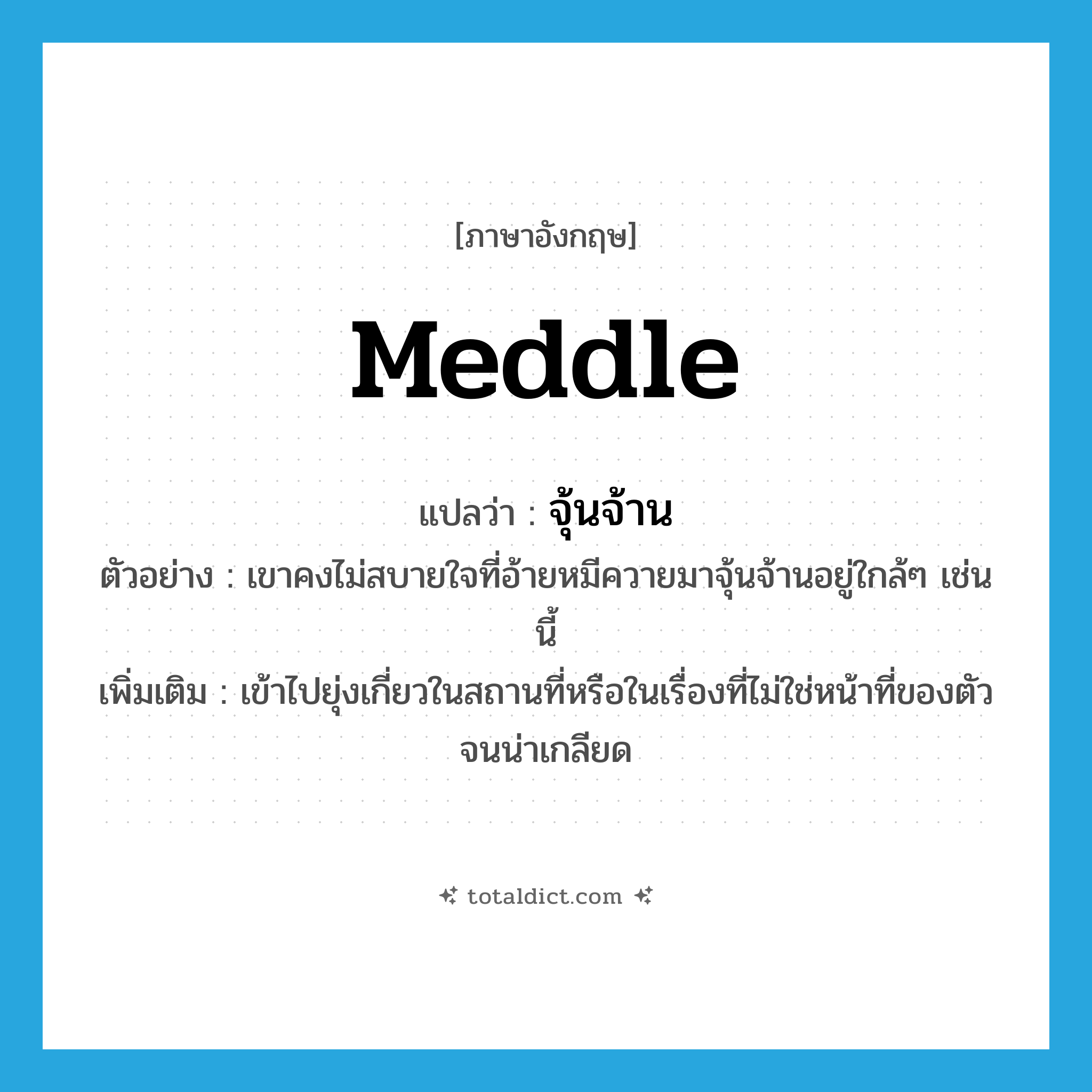 meddle แปลว่า?, คำศัพท์ภาษาอังกฤษ meddle แปลว่า จุ้นจ้าน ประเภท V ตัวอย่าง เขาคงไม่สบายใจที่อ้ายหมีควายมาจุ้นจ้านอยู่ใกล้ๆ เช่นนี้ เพิ่มเติม เข้าไปยุ่งเกี่ยวในสถานที่หรือในเรื่องที่ไม่ใช่หน้าที่ของตัวจนน่าเกลียด หมวด V