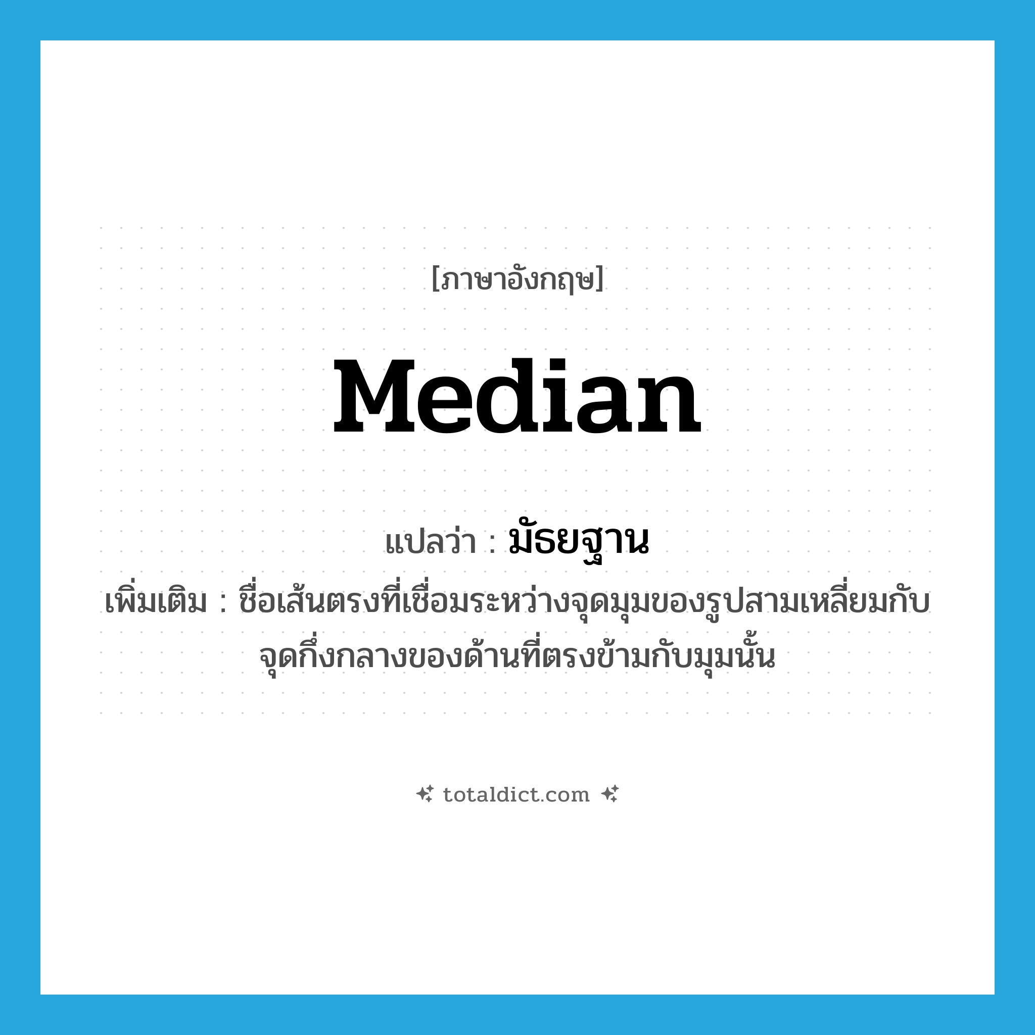 median แปลว่า?, คำศัพท์ภาษาอังกฤษ median แปลว่า มัธยฐาน ประเภท N เพิ่มเติม ชื่อเส้นตรงที่เชื่อมระหว่างจุดมุมของรูปสามเหลี่ยมกับจุดกึ่งกลางของด้านที่ตรงข้ามกับมุมนั้น หมวด N