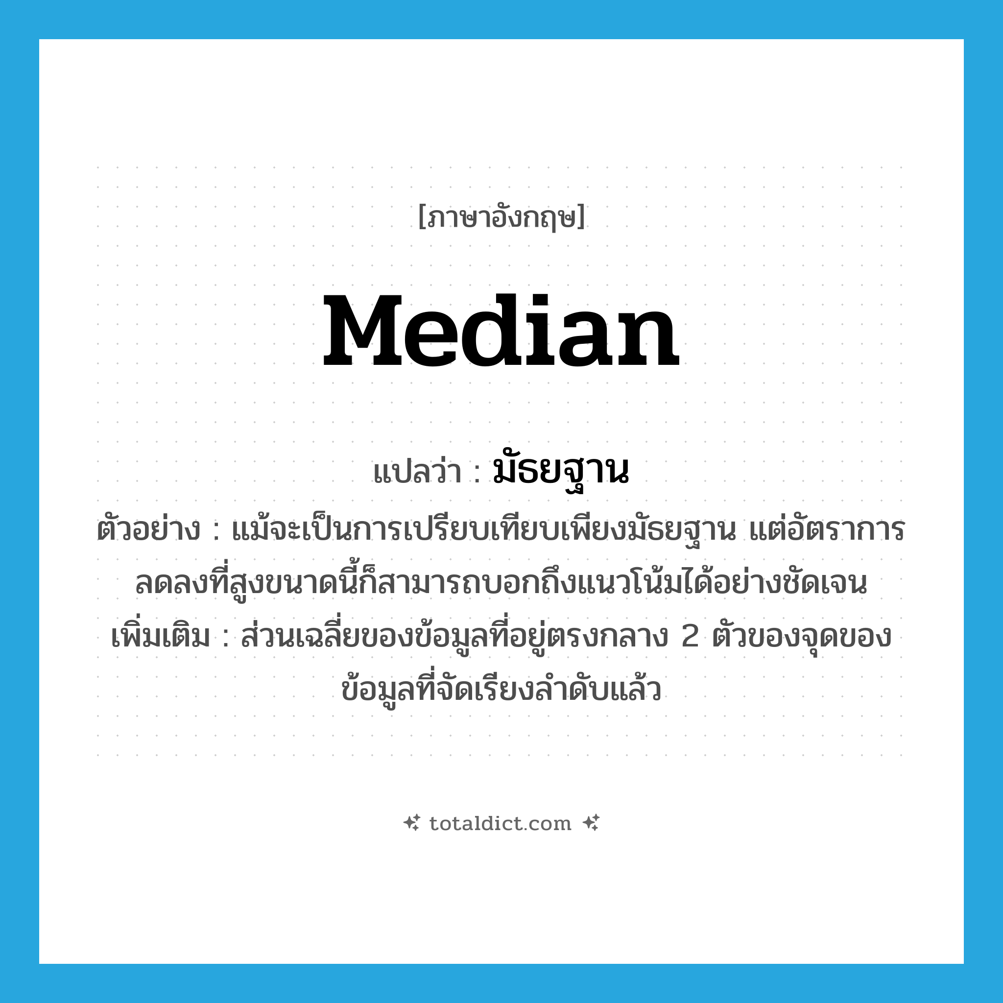 median แปลว่า?, คำศัพท์ภาษาอังกฤษ median แปลว่า มัธยฐาน ประเภท N ตัวอย่าง แม้จะเป็นการเปรียบเทียบเพียงมัธยฐาน แต่อัตราการลดลงที่สูงขนาดนี้ก็สามารถบอกถึงแนวโน้มได้อย่างชัดเจน เพิ่มเติม ส่วนเฉลี่ยของข้อมูลที่อยู่ตรงกลาง 2 ตัวของจุดของข้อมูลที่จัดเรียงลำดับแล้ว หมวด N