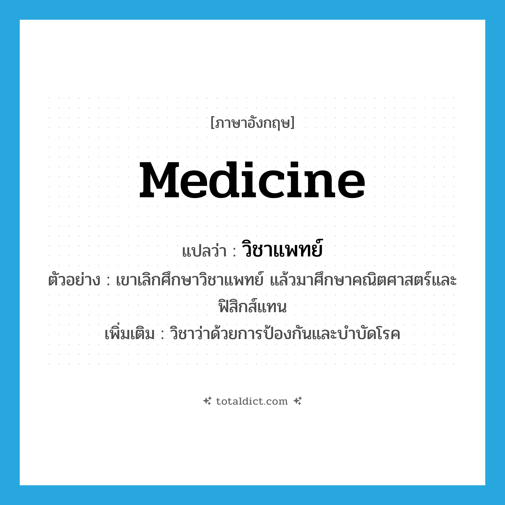 medicine แปลว่า?, คำศัพท์ภาษาอังกฤษ medicine แปลว่า วิชาแพทย์ ประเภท N ตัวอย่าง เขาเลิกศึกษาวิชาแพทย์ แล้วมาศึกษาคณิตศาสตร์และฟิสิกส์แทน เพิ่มเติม วิชาว่าด้วยการป้องกันและบำบัดโรค หมวด N