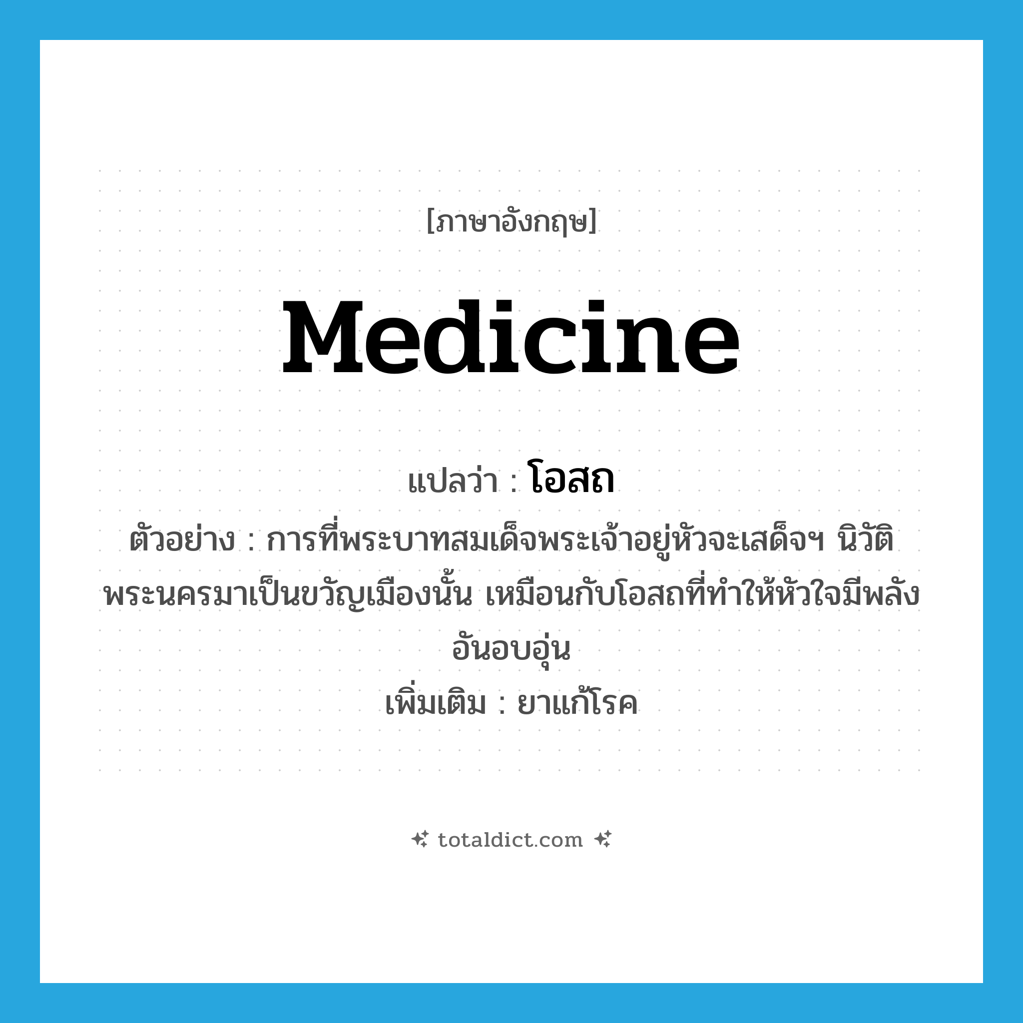 medicine แปลว่า?, คำศัพท์ภาษาอังกฤษ medicine แปลว่า โอสถ ประเภท N ตัวอย่าง การที่พระบาทสมเด็จพระเจ้าอยู่หัวจะเสด็จฯ นิวัติพระนครมาเป็นขวัญเมืองนั้น เหมือนกับโอสถที่ทำให้หัวใจมีพลังอันอบอุ่น เพิ่มเติม ยาแก้โรค หมวด N