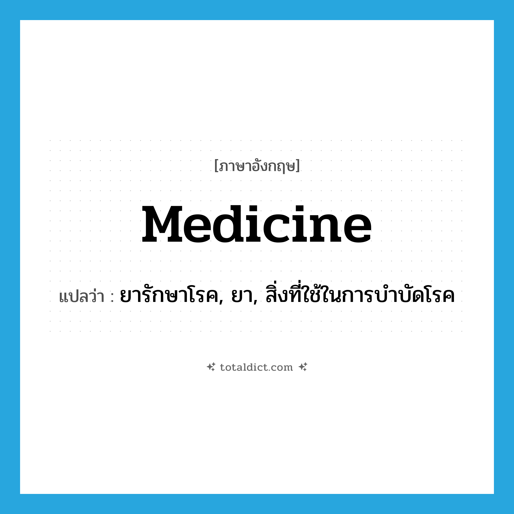 medicine แปลว่า?, คำศัพท์ภาษาอังกฤษ medicine แปลว่า ยารักษาโรค, ยา, สิ่งที่ใช้ในการบำบัดโรค ประเภท N หมวด N