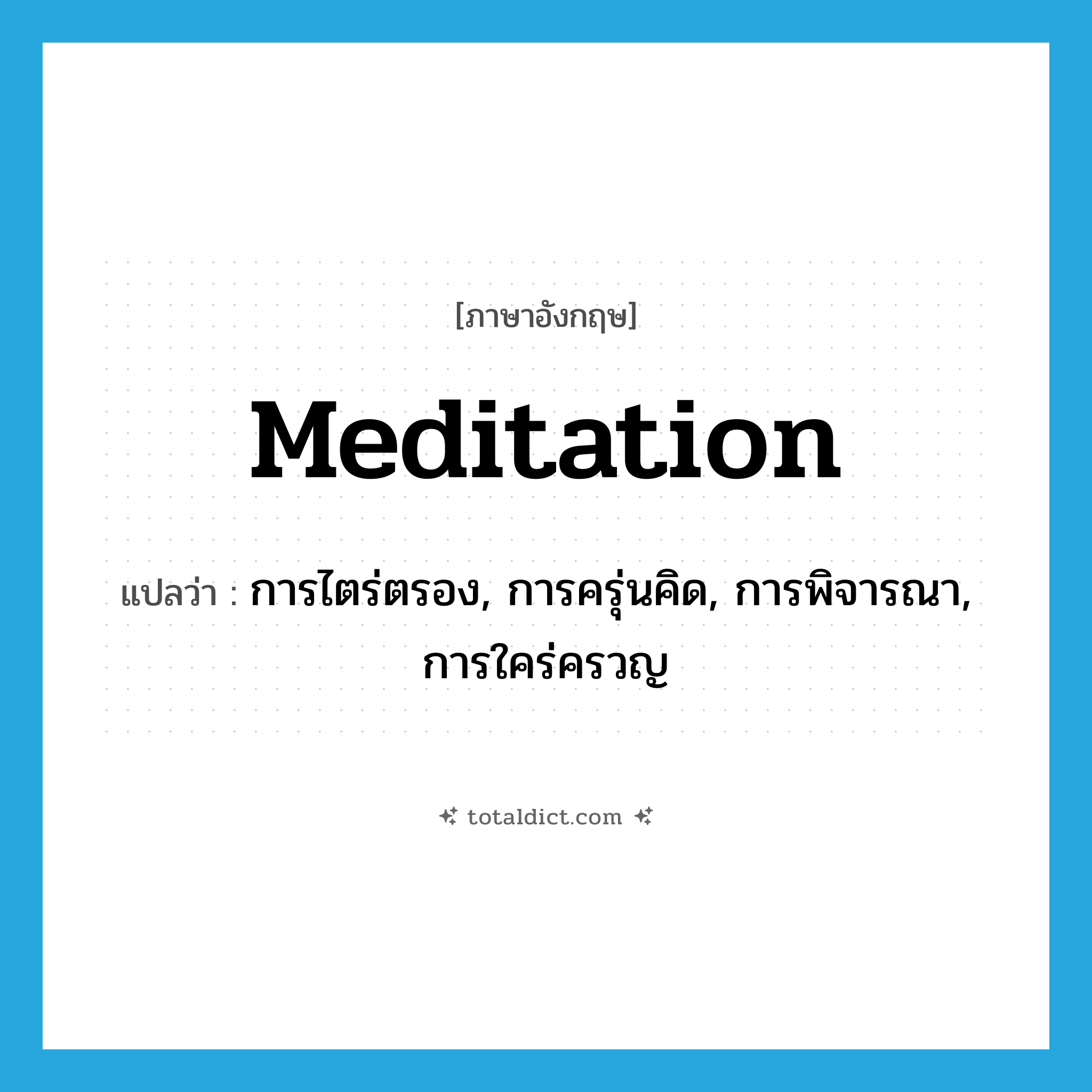 meditation แปลว่า?, คำศัพท์ภาษาอังกฤษ meditation แปลว่า การไตร่ตรอง, การครุ่นคิด, การพิจารณา, การใคร่ครวญ ประเภท N หมวด N