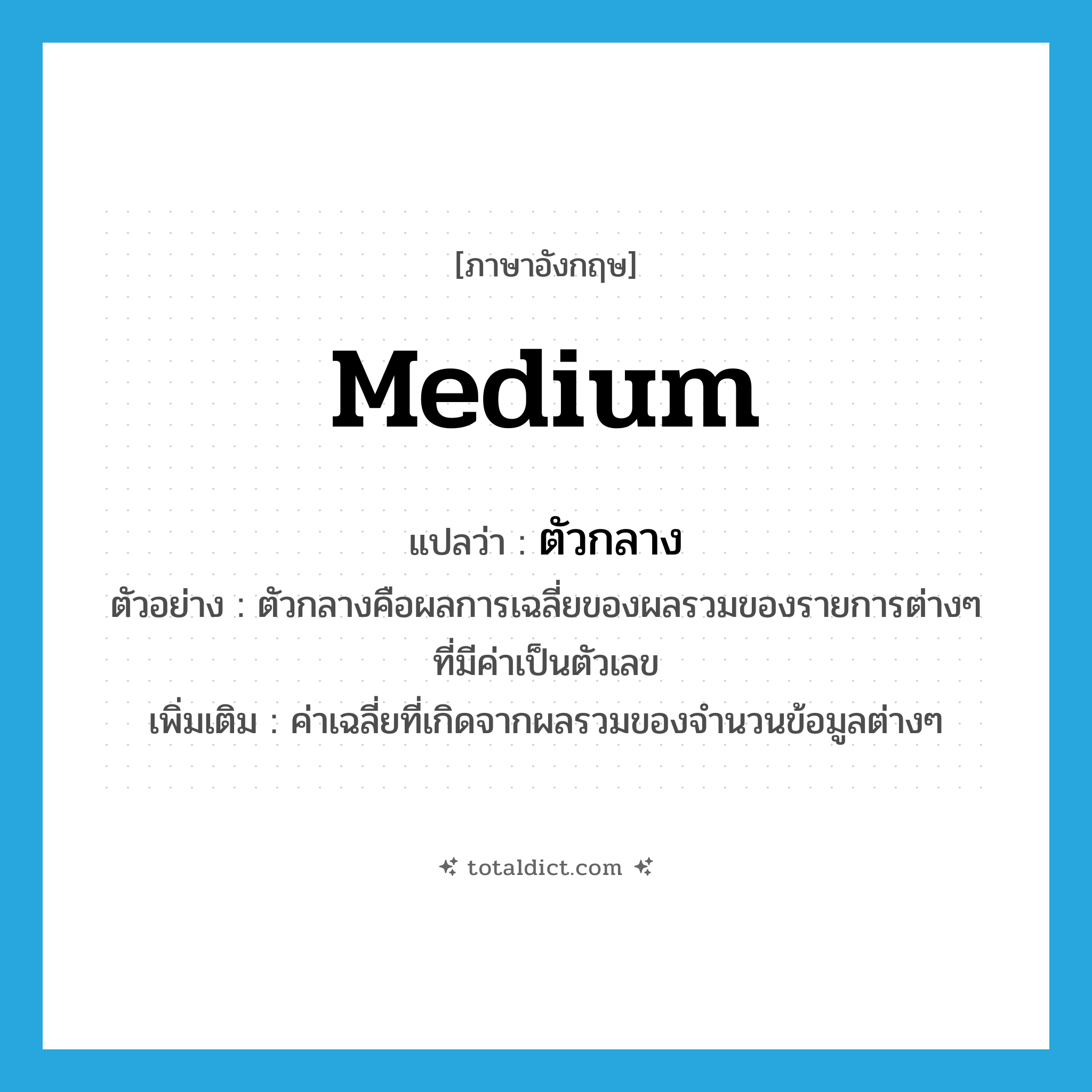 medium แปลว่า?, คำศัพท์ภาษาอังกฤษ medium แปลว่า ตัวกลาง ประเภท N ตัวอย่าง ตัวกลางคือผลการเฉลี่ยของผลรวมของรายการต่างๆ ที่มีค่าเป็นตัวเลข เพิ่มเติม ค่าเฉลี่ยที่เกิดจากผลรวมของจำนวนข้อมูลต่างๆ หมวด N