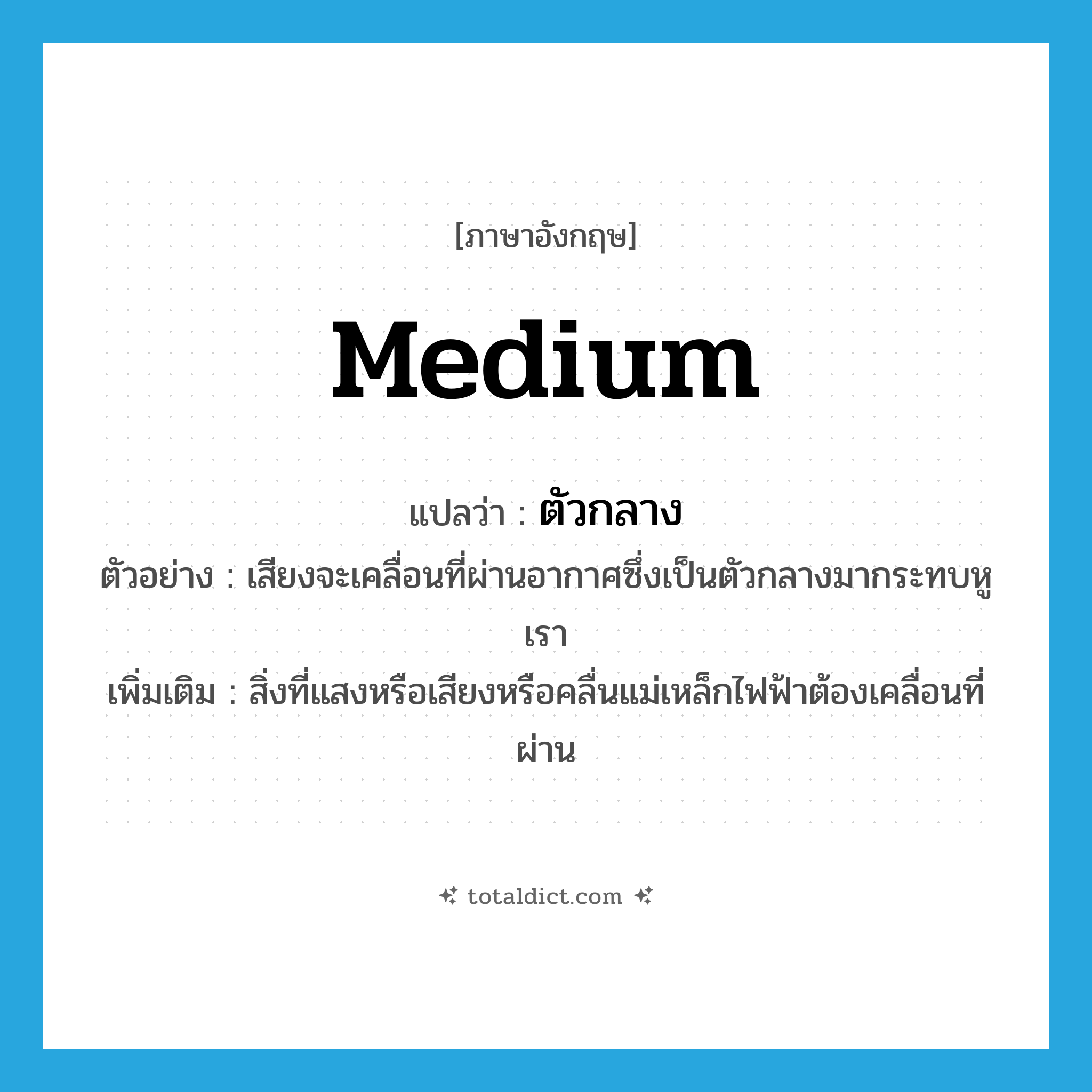 medium แปลว่า?, คำศัพท์ภาษาอังกฤษ medium แปลว่า ตัวกลาง ประเภท N ตัวอย่าง เสียงจะเคลื่อนที่ผ่านอากาศซึ่งเป็นตัวกลางมากระทบหูเรา เพิ่มเติม สิ่งที่แสงหรือเสียงหรือคลื่นแม่เหล็กไฟฟ้าต้องเคลื่อนที่ผ่าน หมวด N