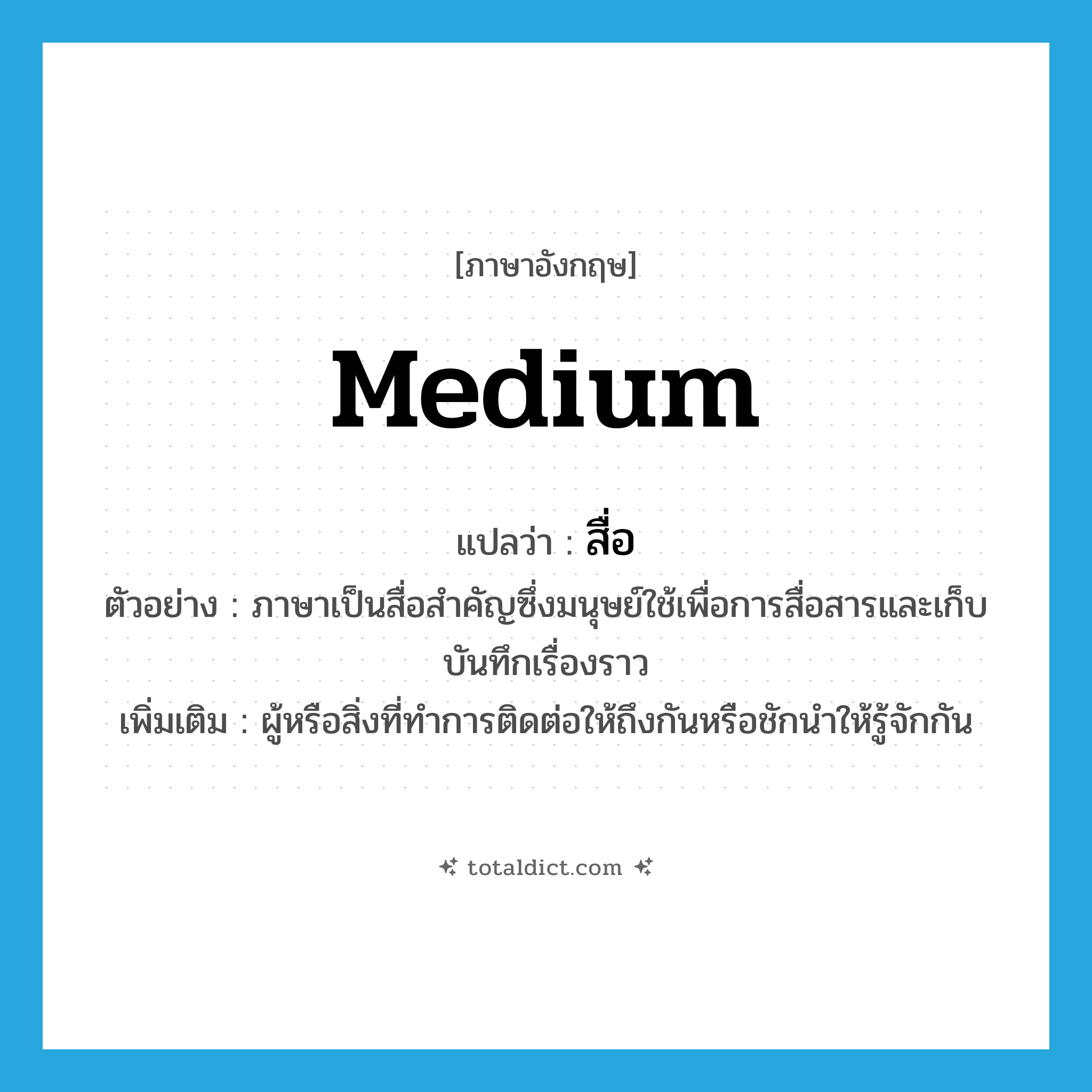 medium แปลว่า?, คำศัพท์ภาษาอังกฤษ medium แปลว่า สื่อ ประเภท N ตัวอย่าง ภาษาเป็นสื่อสำคัญซึ่งมนุษย์ใช้เพื่อการสื่อสารและเก็บบันทึกเรื่องราว เพิ่มเติม ผู้หรือสิ่งที่ทำการติดต่อให้ถึงกันหรือชักนำให้รู้จักกัน หมวด N