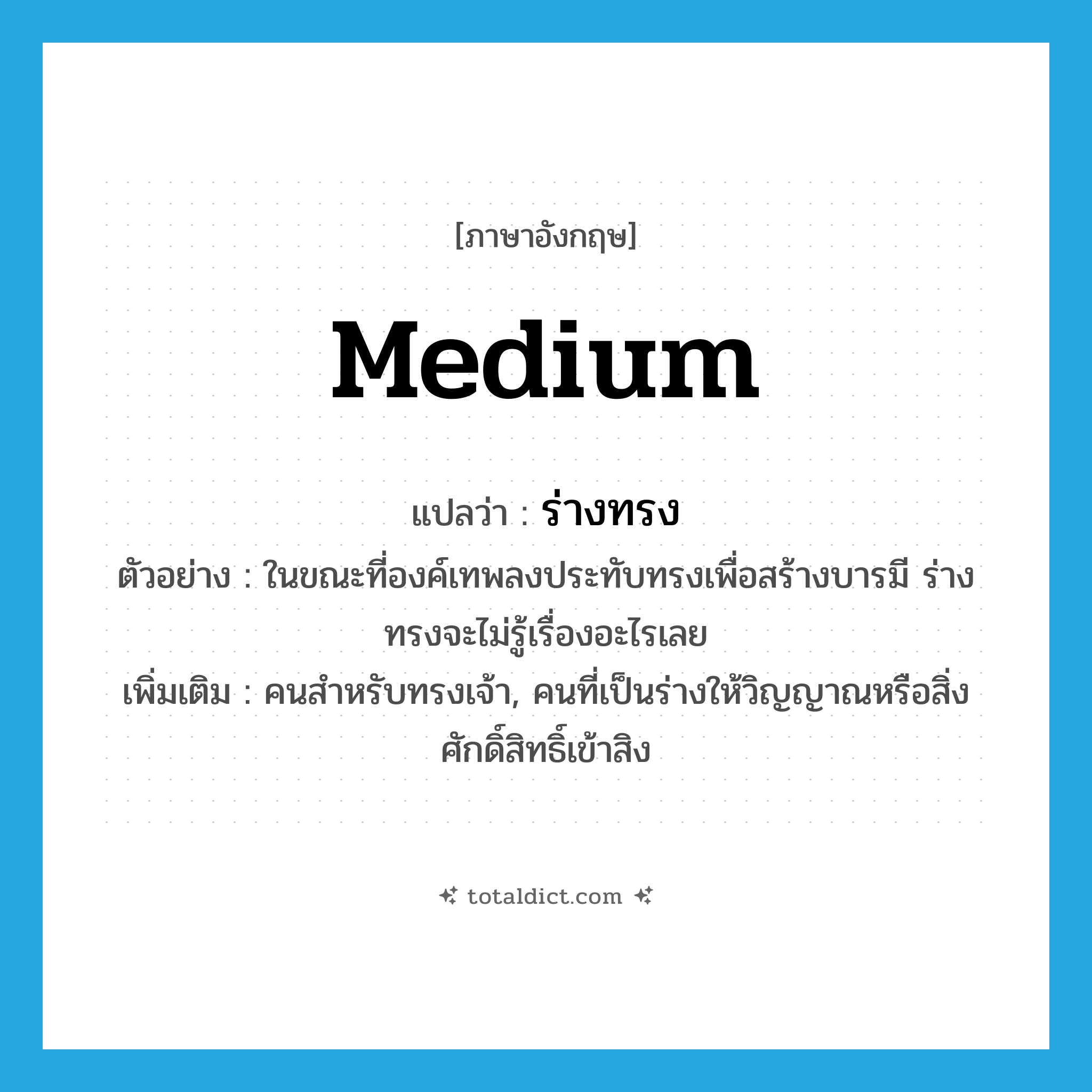 medium แปลว่า?, คำศัพท์ภาษาอังกฤษ medium แปลว่า ร่างทรง ประเภท N ตัวอย่าง ในขณะที่องค์เทพลงประทับทรงเพื่อสร้างบารมี ร่างทรงจะไม่รู้เรื่องอะไรเลย เพิ่มเติม คนสำหรับทรงเจ้า, คนที่เป็นร่างให้วิญญาณหรือสิ่งศักดิ์สิทธิ์เข้าสิง หมวด N