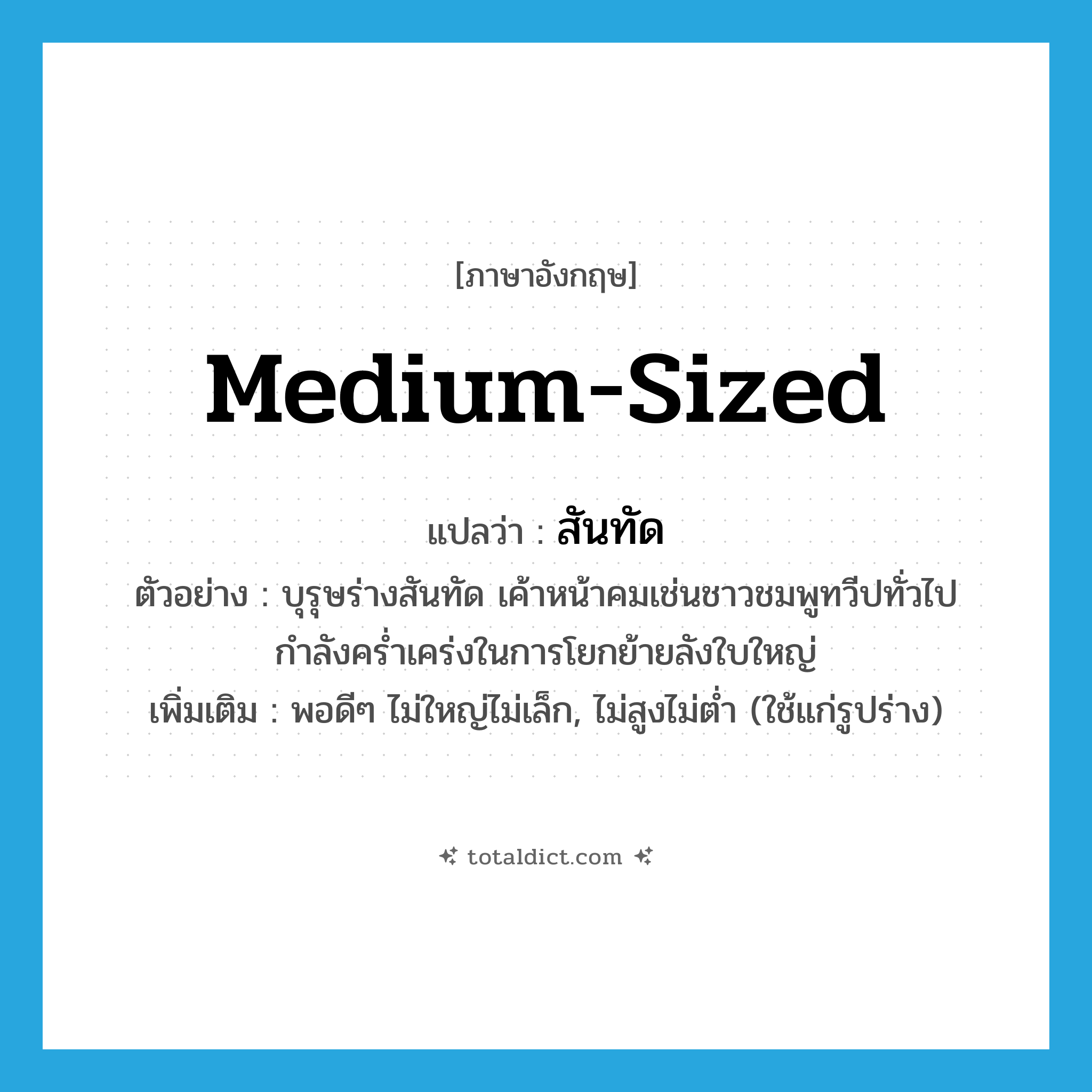 medium-sized แปลว่า?, คำศัพท์ภาษาอังกฤษ medium-sized แปลว่า สันทัด ประเภท ADJ ตัวอย่าง บุรุษร่างสันทัด เค้าหน้าคมเช่นชาวชมพูทวีปทั่วไป กำลังคร่ำเคร่งในการโยกย้ายลังใบใหญ่ เพิ่มเติม พอดีๆ ไม่ใหญ่ไม่เล็ก, ไม่สูงไม่ต่ำ (ใช้แก่รูปร่าง) หมวด ADJ