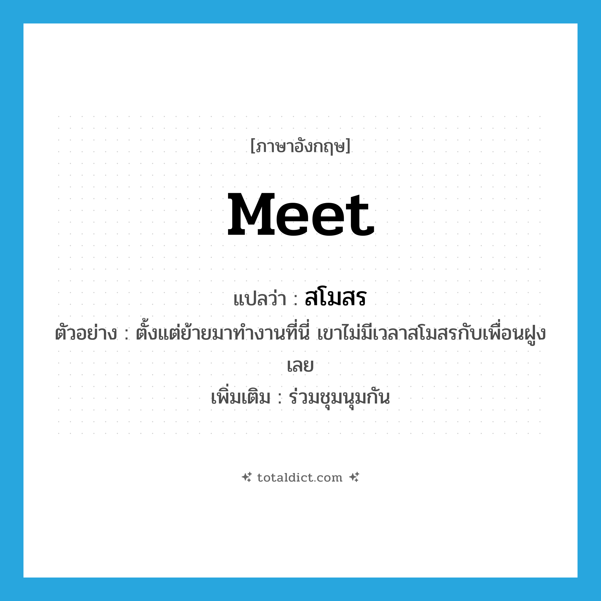 meet แปลว่า?, คำศัพท์ภาษาอังกฤษ meet แปลว่า สโมสร ประเภท V ตัวอย่าง ตั้งแต่ย้ายมาทำงานที่นี่ เขาไม่มีเวลาสโมสรกับเพื่อนฝูงเลย เพิ่มเติม ร่วมชุมนุมกัน หมวด V