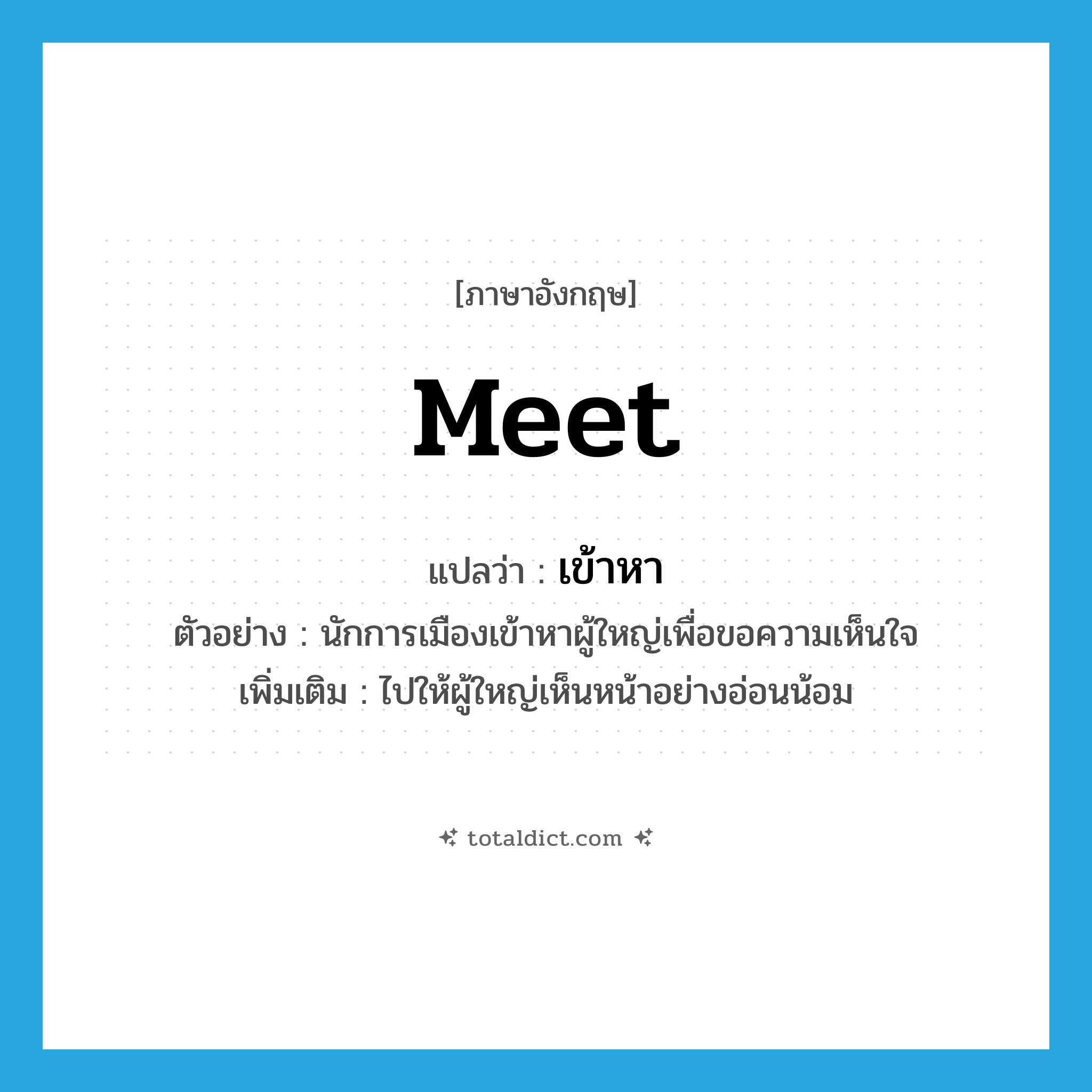 meet แปลว่า?, คำศัพท์ภาษาอังกฤษ meet แปลว่า เข้าหา ประเภท V ตัวอย่าง นักการเมืองเข้าหาผู้ใหญ่เพื่อขอความเห็นใจ เพิ่มเติม ไปให้ผู้ใหญ่เห็นหน้าอย่างอ่อนน้อม หมวด V