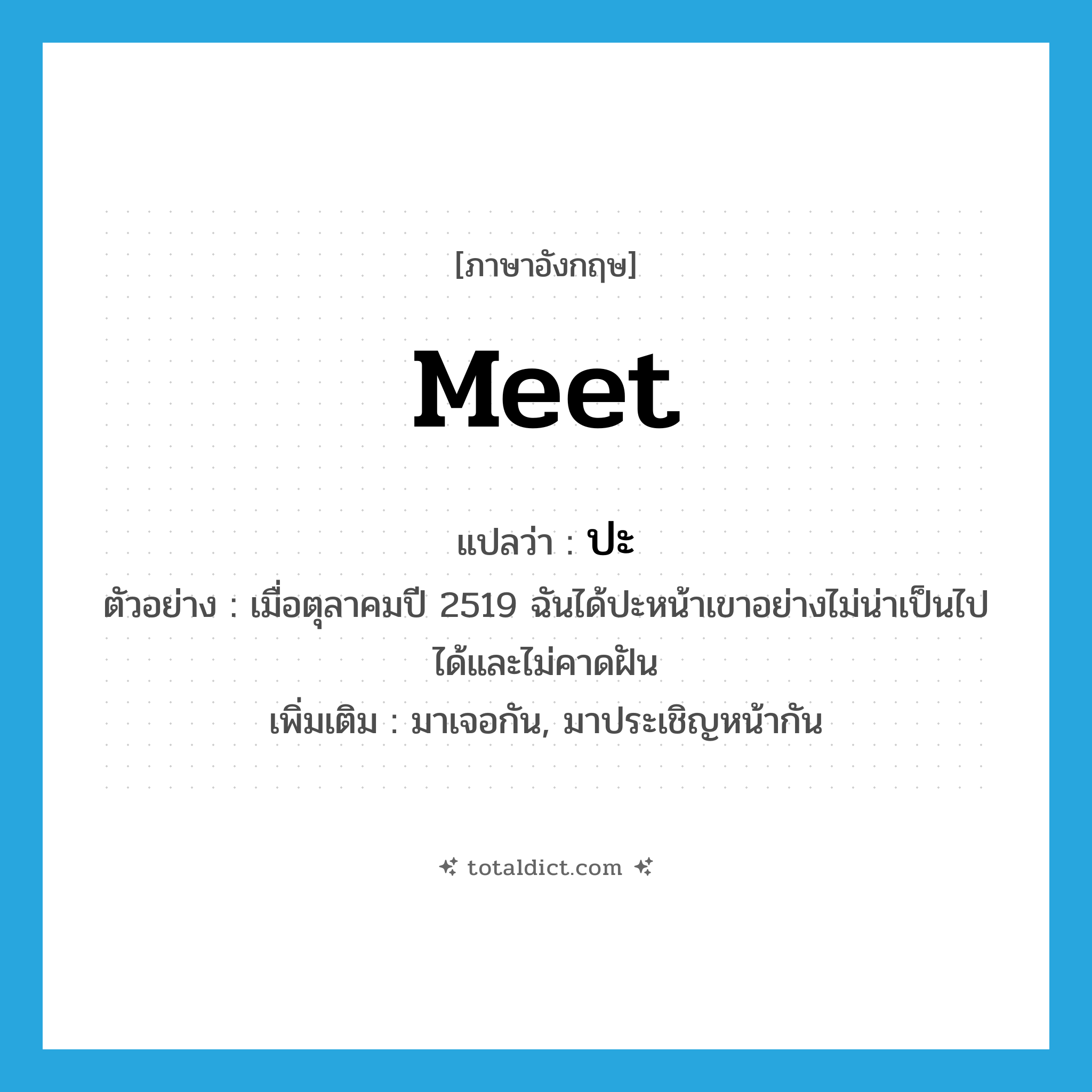 meet แปลว่า?, คำศัพท์ภาษาอังกฤษ meet แปลว่า ปะ ประเภท V ตัวอย่าง เมื่อตุลาคมปี 2519 ฉันได้ปะหน้าเขาอย่างไม่น่าเป็นไปได้และไม่คาดฝัน เพิ่มเติม มาเจอกัน, มาประเชิญหน้ากัน หมวด V