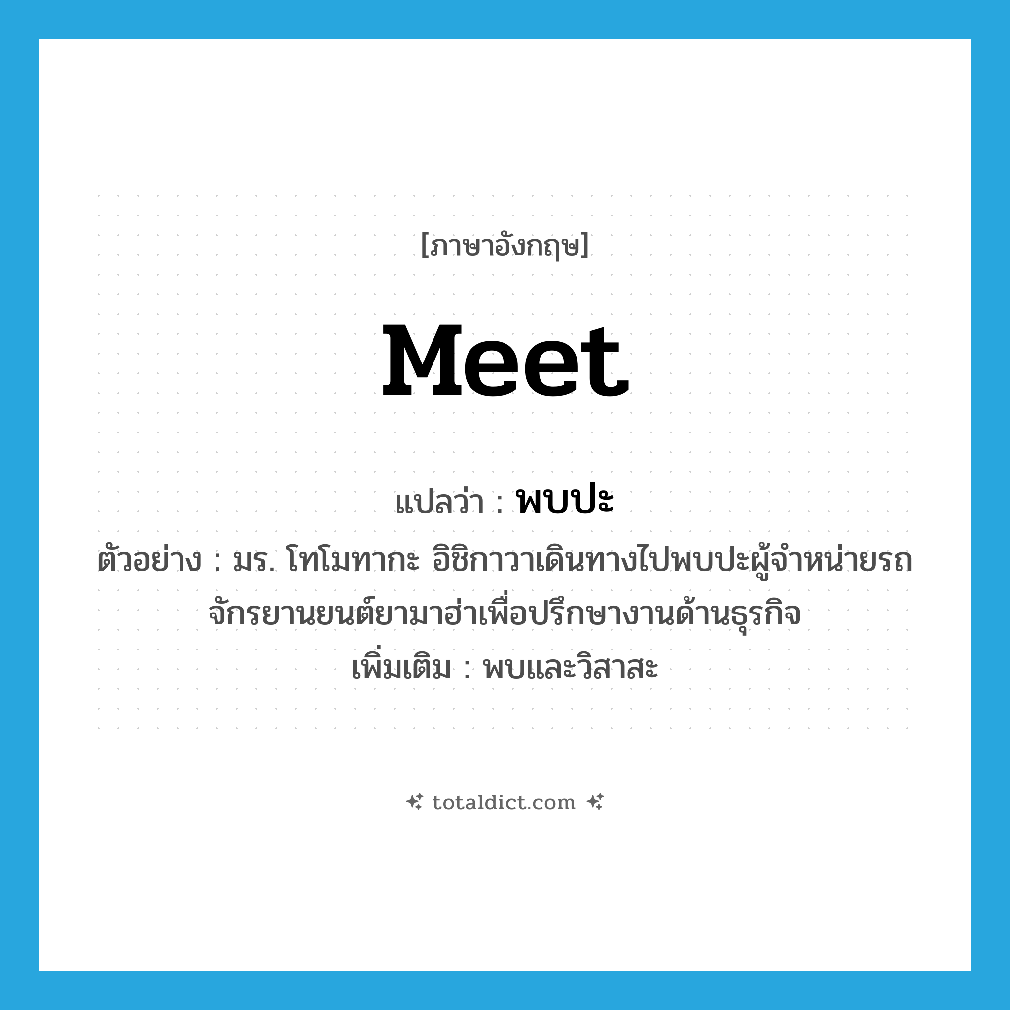 meet แปลว่า?, คำศัพท์ภาษาอังกฤษ meet แปลว่า พบปะ ประเภท V ตัวอย่าง มร. โทโมทากะ อิชิกาวาเดินทางไปพบปะผู้จำหน่ายรถจักรยานยนต์ยามาฮ่าเพื่อปรึกษางานด้านธุรกิจ เพิ่มเติม พบและวิสาสะ หมวด V