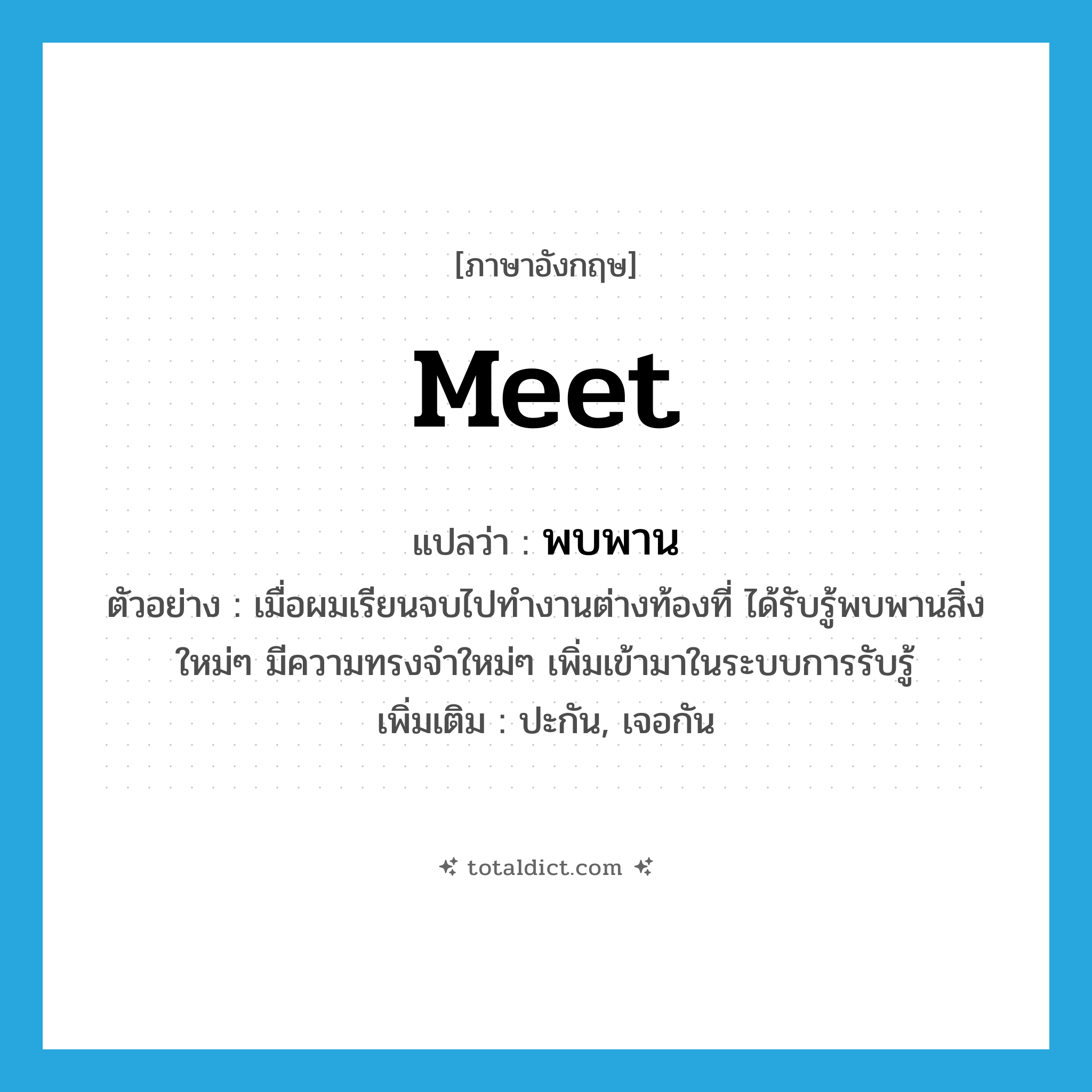 meet แปลว่า?, คำศัพท์ภาษาอังกฤษ meet แปลว่า พบพาน ประเภท V ตัวอย่าง เมื่อผมเรียนจบไปทำงานต่างท้องที่ ได้รับรู้พบพานสิ่งใหม่ๆ มีความทรงจำใหม่ๆ เพิ่มเข้ามาในระบบการรับรู้ เพิ่มเติม ปะกัน, เจอกัน หมวด V