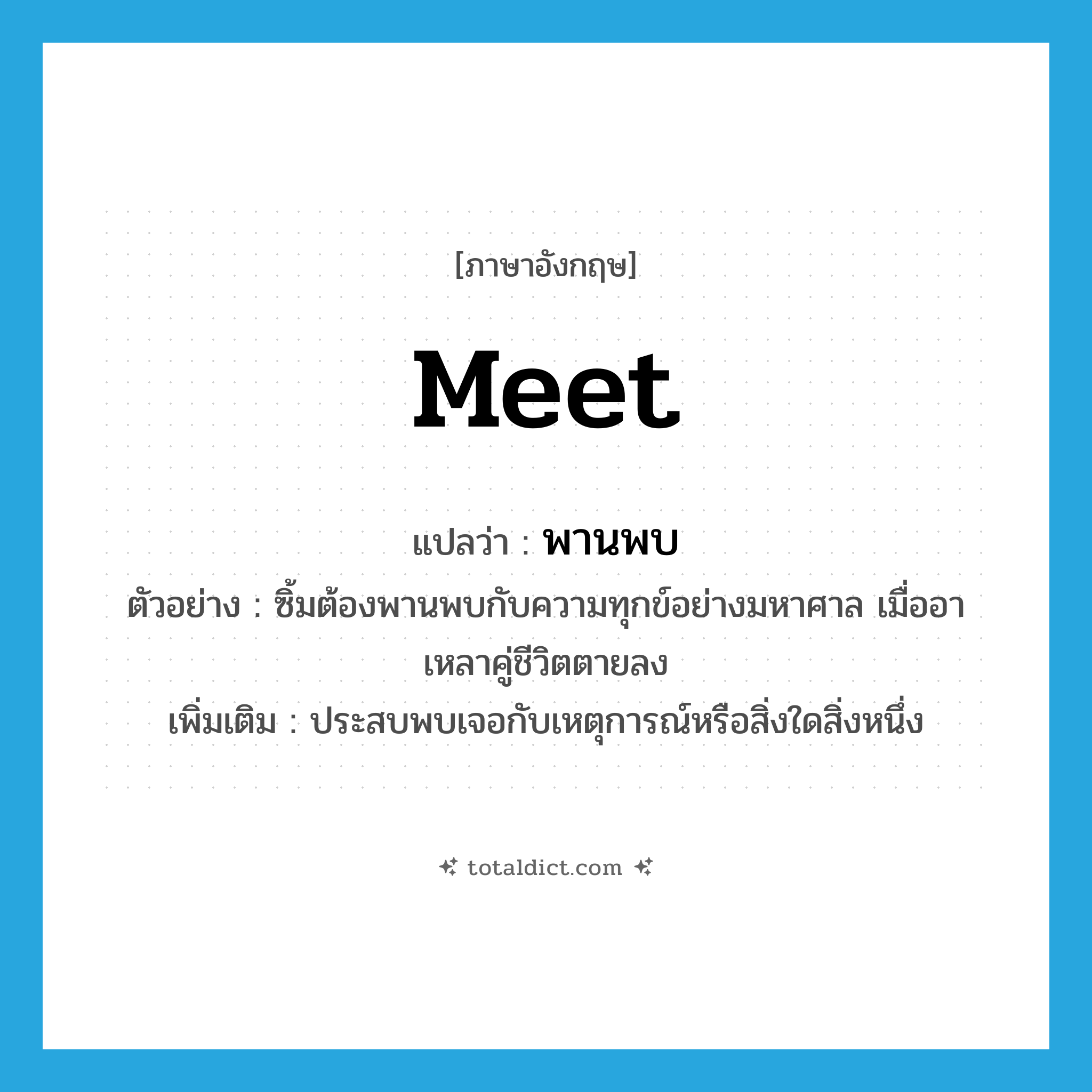 meet แปลว่า?, คำศัพท์ภาษาอังกฤษ meet แปลว่า พานพบ ประเภท V ตัวอย่าง ซิ้มต้องพานพบกับความทุกข์อย่างมหาศาล เมื่ออาเหลาคู่ชีวิตตายลง เพิ่มเติม ประสบพบเจอกับเหตุการณ์หรือสิ่งใดสิ่งหนึ่ง หมวด V