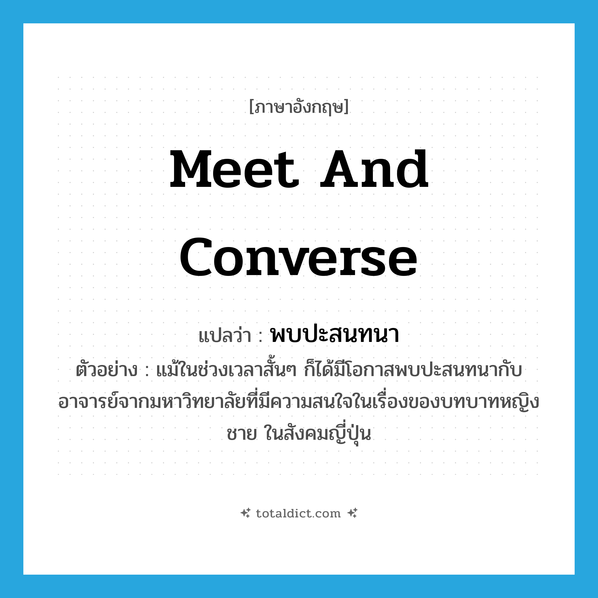 meet and converse แปลว่า?, คำศัพท์ภาษาอังกฤษ meet and converse แปลว่า พบปะสนทนา ประเภท V ตัวอย่าง แม้ในช่วงเวลาสั้นๆ ก็ได้มีโอกาสพบปะสนทนากับอาจารย์จากมหาวิทยาลัยที่มีความสนใจในเรื่องของบทบาทหญิงชาย ในสังคมญี่ปุ่น หมวด V