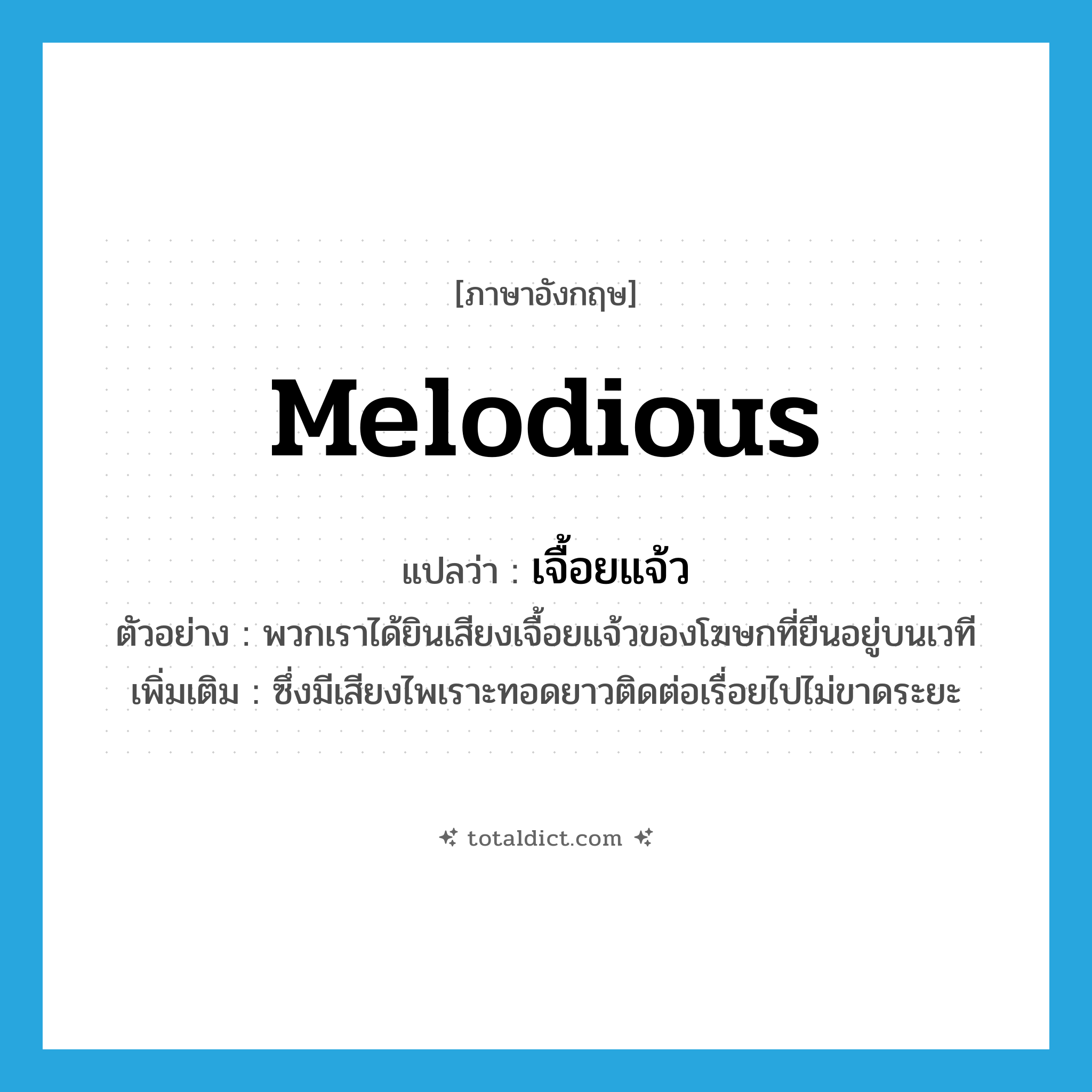 melodious แปลว่า?, คำศัพท์ภาษาอังกฤษ melodious แปลว่า เจื้อยแจ้ว ประเภท ADJ ตัวอย่าง พวกเราได้ยินเสียงเจื้อยแจ้วของโฆษกที่ยืนอยู่บนเวที เพิ่มเติม ซึ่งมีเสียงไพเราะทอดยาวติดต่อเรื่อยไปไม่ขาดระยะ หมวด ADJ