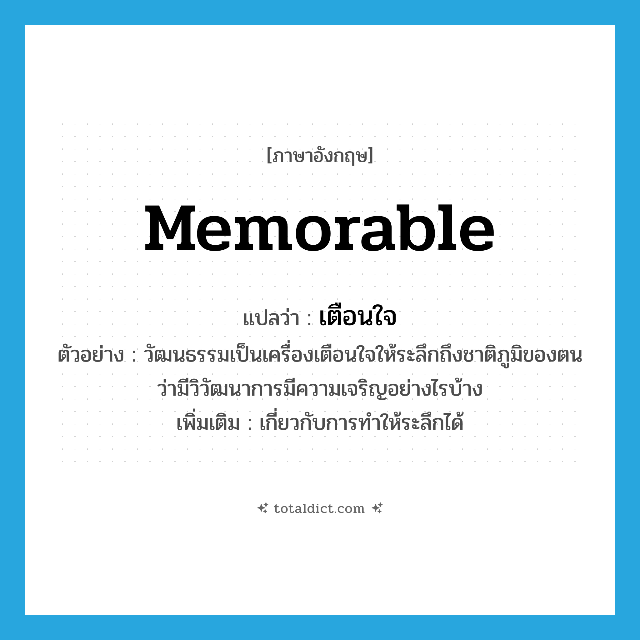 memorable แปลว่า?, คำศัพท์ภาษาอังกฤษ memorable แปลว่า เตือนใจ ประเภท ADJ ตัวอย่าง วัฒนธรรมเป็นเครื่องเตือนใจให้ระลึกถึงชาติภูมิของตน ว่ามีวิวัฒนาการมีความเจริญอย่างไรบ้าง เพิ่มเติม เกี่ยวกับการทำให้ระลึกได้ หมวด ADJ