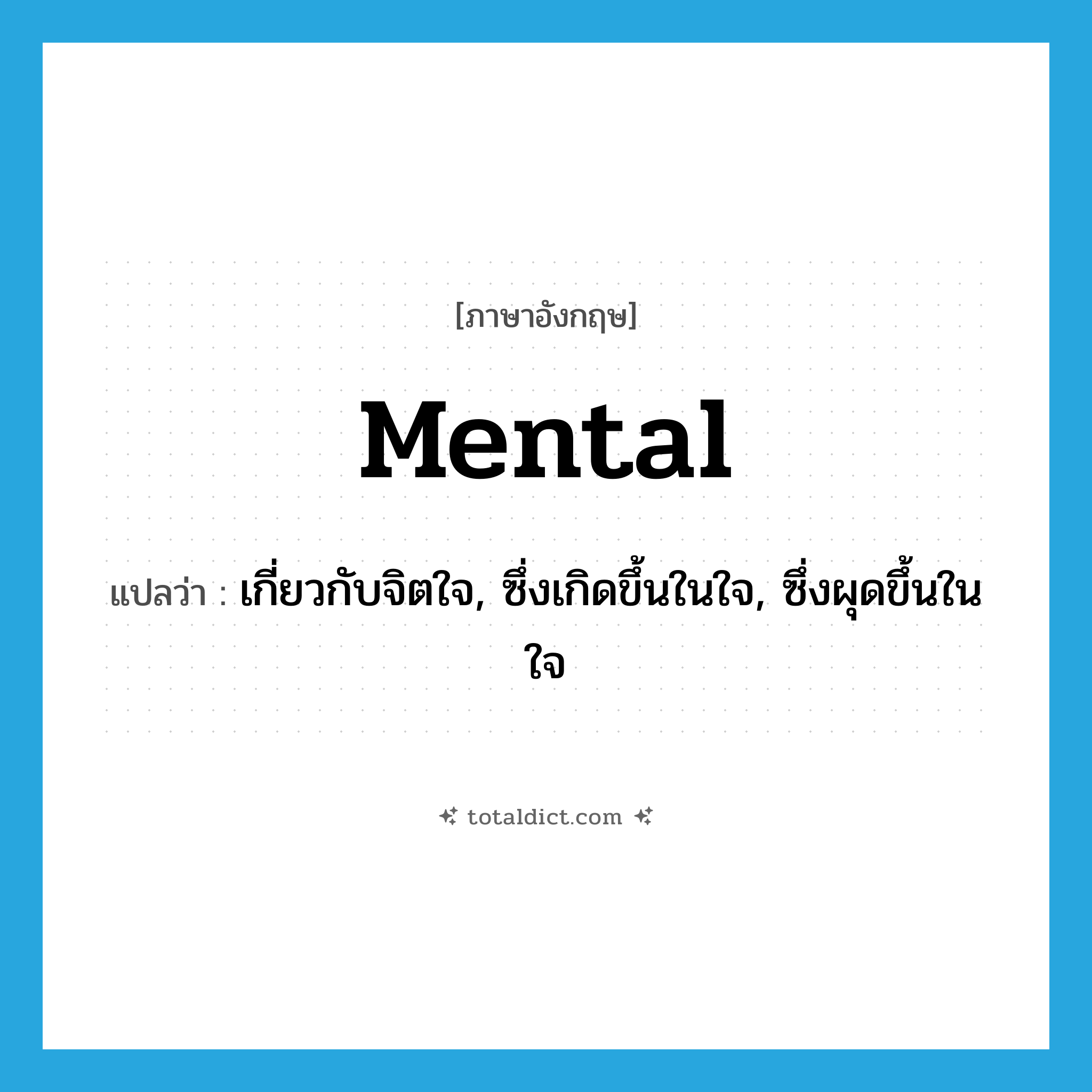 mental แปลว่า?, คำศัพท์ภาษาอังกฤษ mental แปลว่า เกี่ยวกับจิตใจ, ซึ่งเกิดขึ้นในใจ, ซึ่งผุดขึ้นในใจ ประเภท ADJ หมวด ADJ