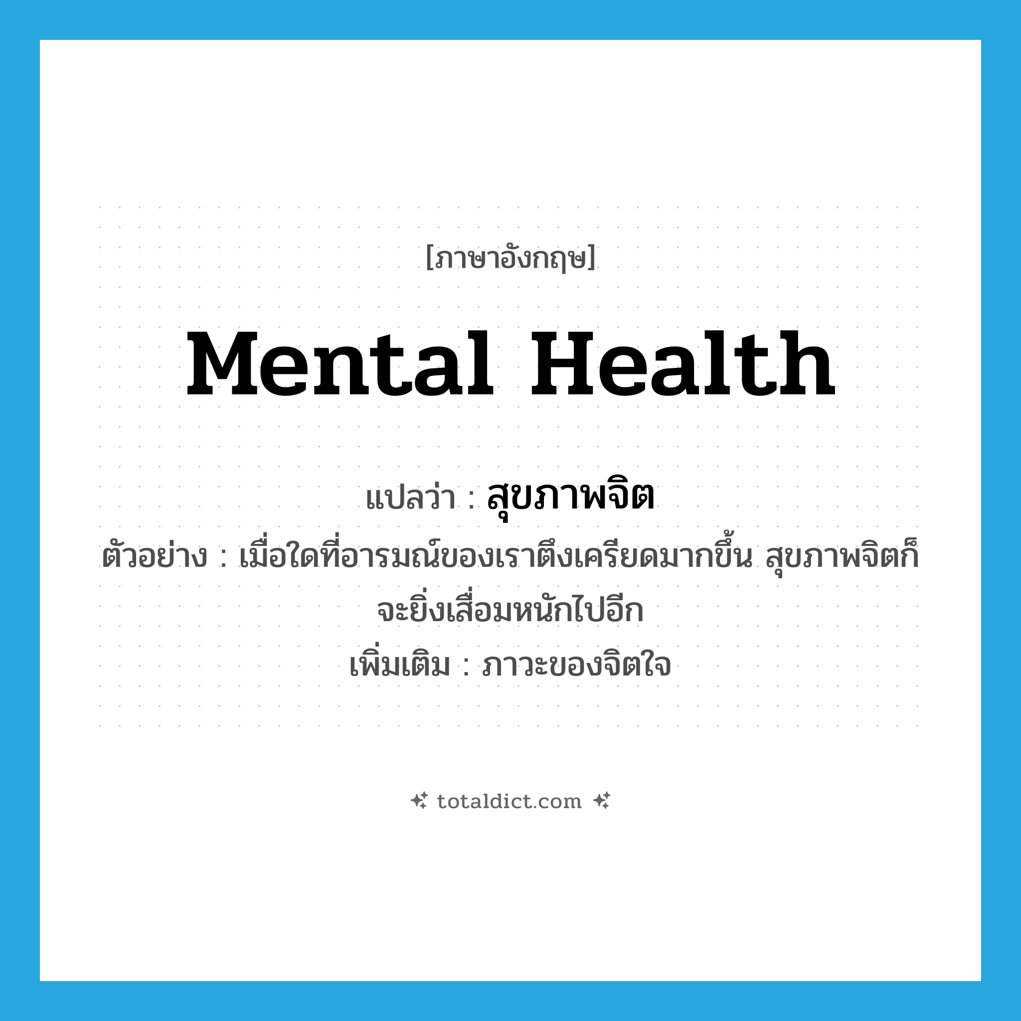 mental health แปลว่า?, คำศัพท์ภาษาอังกฤษ mental health แปลว่า สุขภาพจิต ประเภท N ตัวอย่าง เมื่อใดที่อารมณ์ของเราตึงเครียดมากขึ้น สุขภาพจิตก็จะยิ่งเสื่อมหนักไปอีก เพิ่มเติม ภาวะของจิตใจ หมวด N