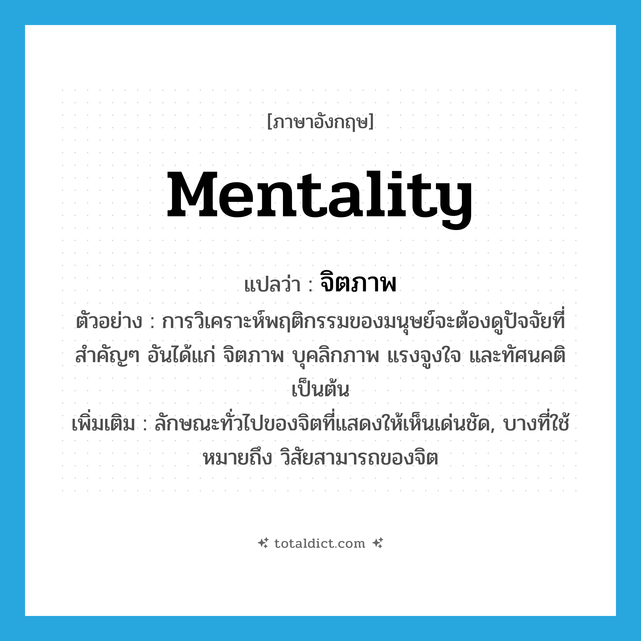 mentality แปลว่า?, คำศัพท์ภาษาอังกฤษ mentality แปลว่า จิตภาพ ประเภท N ตัวอย่าง การวิเคราะห์พฤติกรรมของมนุษย์จะต้องดูปัจจัยที่สำคัญๆ อันได้แก่ จิตภาพ บุคลิกภาพ แรงจูงใจ และทัศนคติ เป็นต้น เพิ่มเติม ลักษณะทั่วไปของจิตที่แสดงให้เห็นเด่นชัด, บางที่ใช้หมายถึง วิสัยสามารถของจิต หมวด N