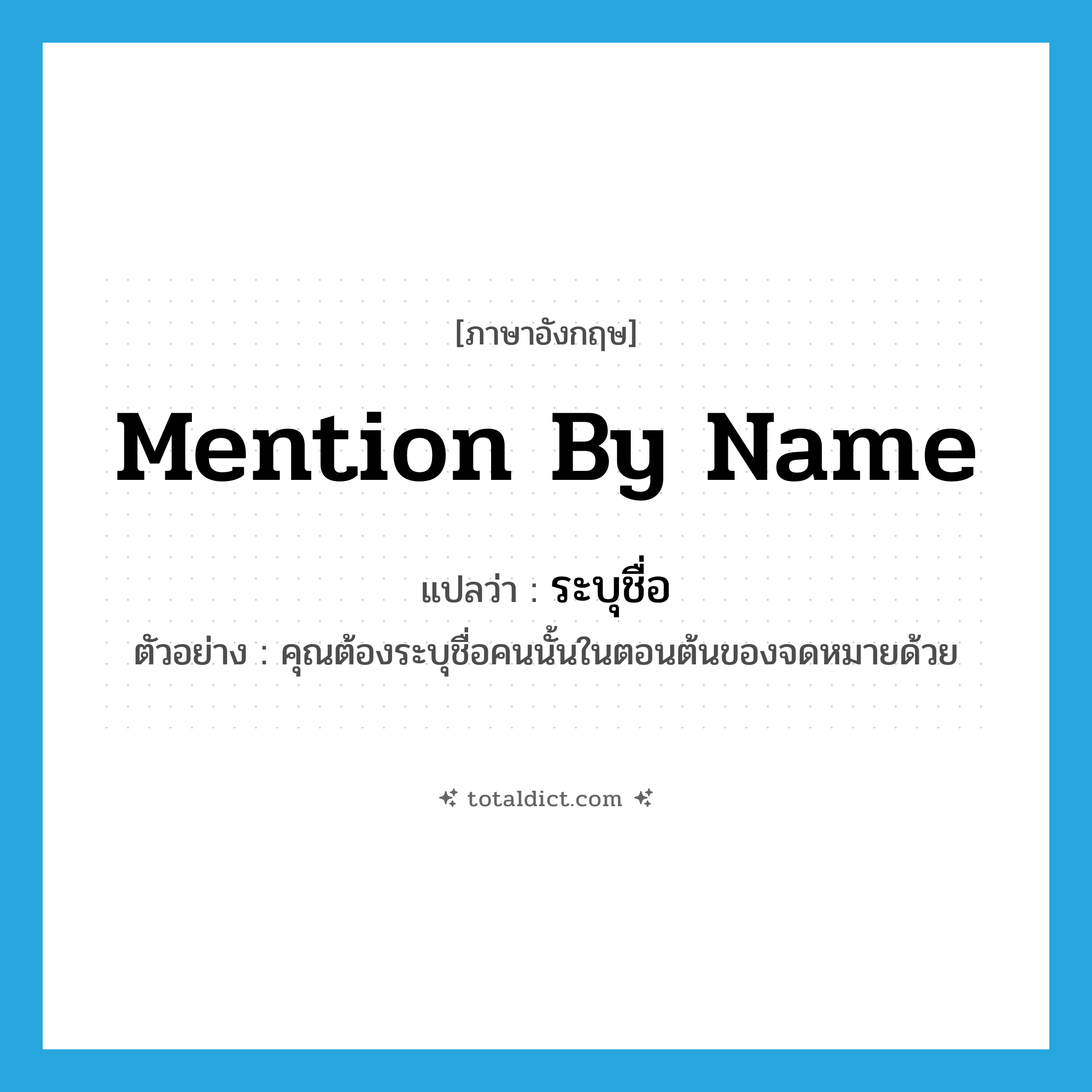 mention by name แปลว่า?, คำศัพท์ภาษาอังกฤษ mention by name แปลว่า ระบุชื่อ ประเภท V ตัวอย่าง คุณต้องระบุชื่อคนนั้นในตอนต้นของจดหมายด้วย หมวด V