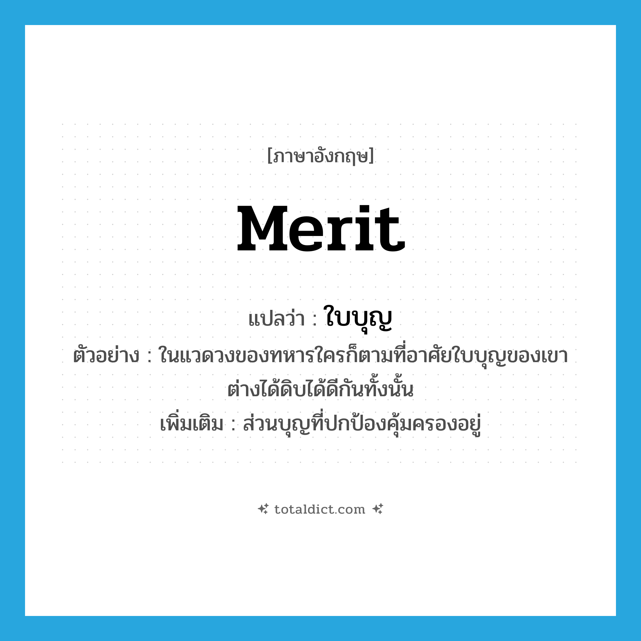 merit แปลว่า?, คำศัพท์ภาษาอังกฤษ merit แปลว่า ใบบุญ ประเภท N ตัวอย่าง ในแวดวงของทหารใครก็ตามที่อาศัยใบบุญของเขาต่างได้ดิบได้ดีกันทั้งนั้น เพิ่มเติม ส่วนบุญที่ปกป้องคุ้มครองอยู่ หมวด N