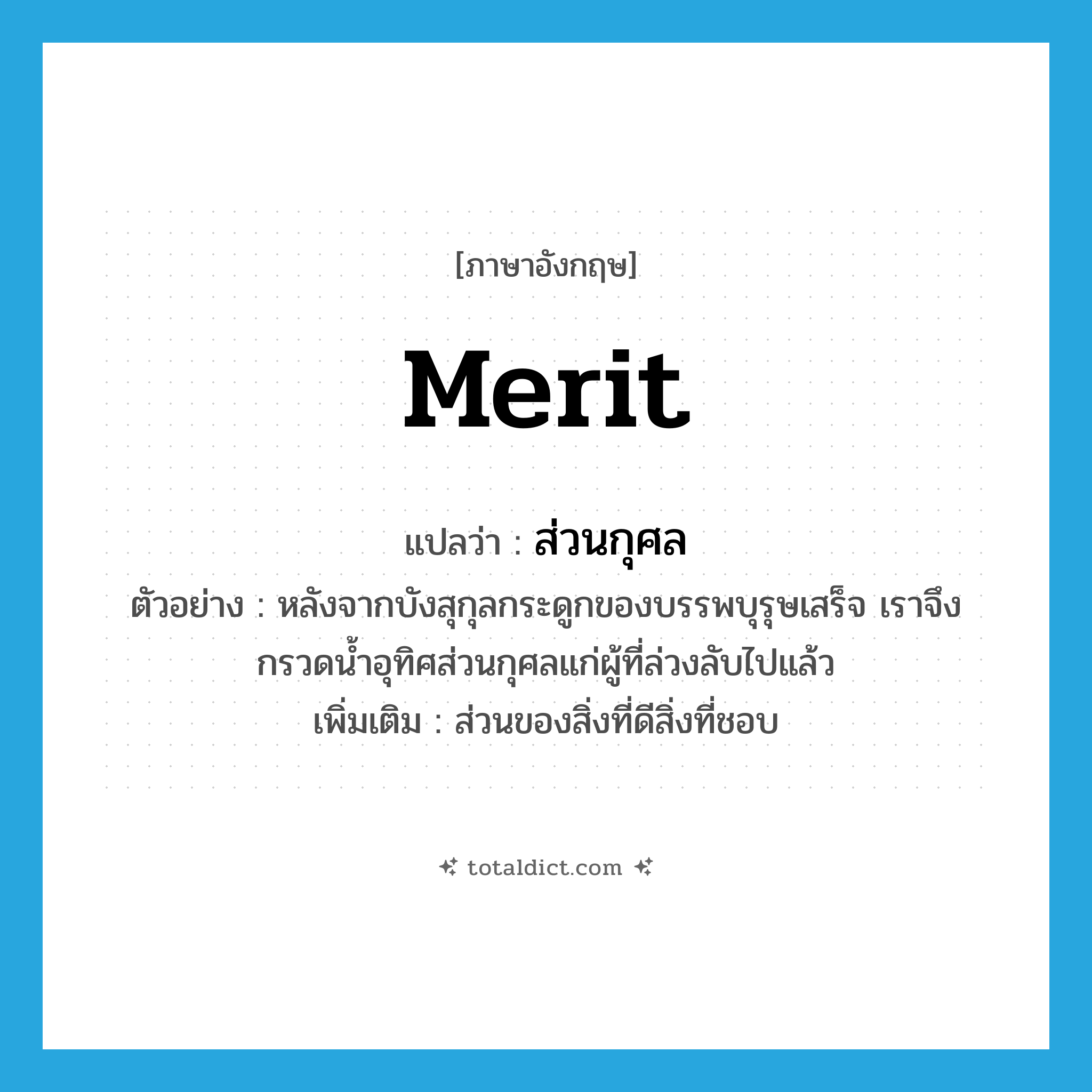 merit แปลว่า?, คำศัพท์ภาษาอังกฤษ merit แปลว่า ส่วนกุศล ประเภท N ตัวอย่าง หลังจากบังสุกุลกระดูกของบรรพบุรุษเสร็จ เราจึงกรวดน้ำอุทิศส่วนกุศลแก่ผู้ที่ล่วงลับไปแล้ว เพิ่มเติม ส่วนของสิ่งที่ดีสิ่งที่ชอบ หมวด N