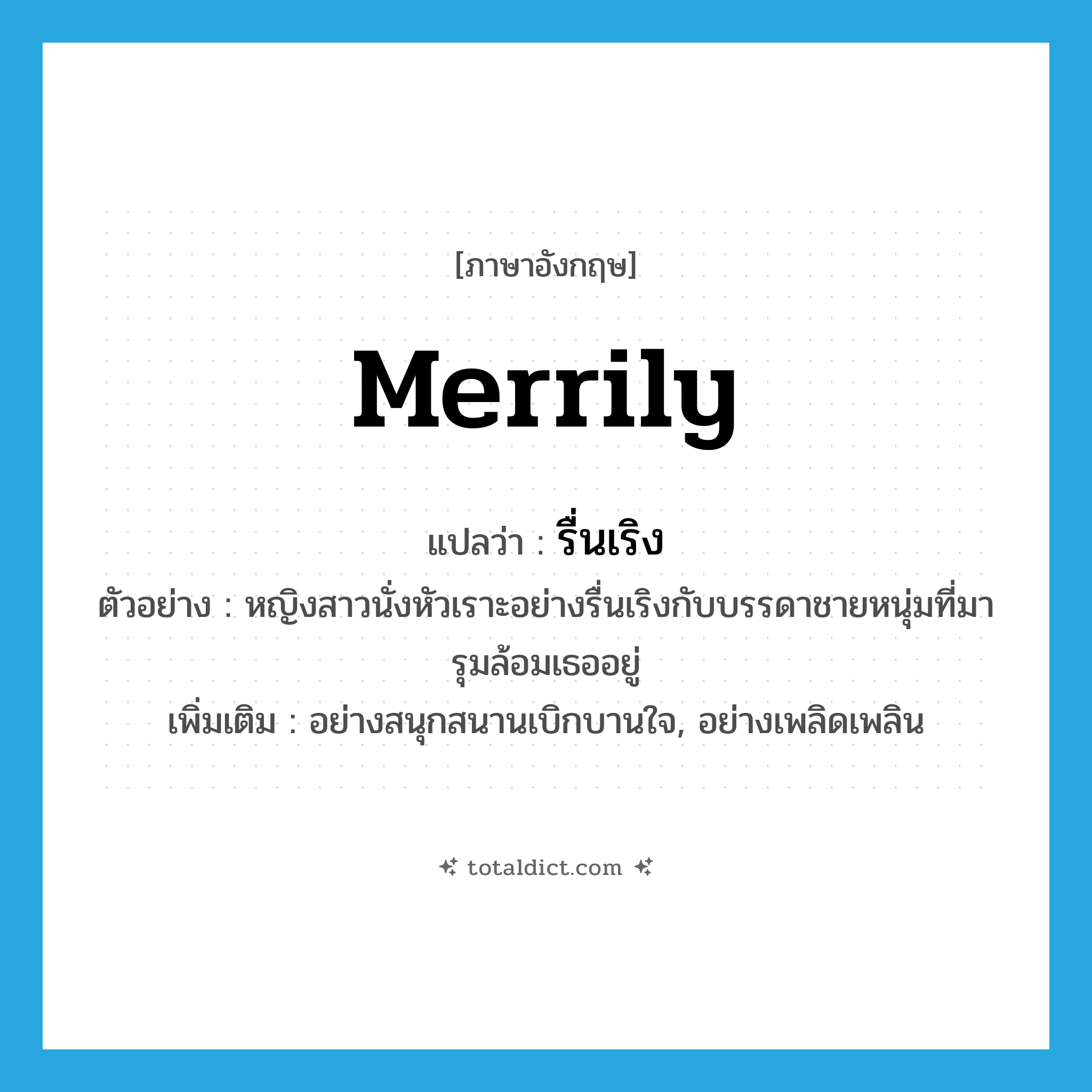 merrily แปลว่า?, คำศัพท์ภาษาอังกฤษ merrily แปลว่า รื่นเริง ประเภท ADV ตัวอย่าง หญิงสาวนั่งหัวเราะอย่างรื่นเริงกับบรรดาชายหนุ่มที่มารุมล้อมเธออยู่ เพิ่มเติม อย่างสนุกสนานเบิกบานใจ, อย่างเพลิดเพลิน หมวด ADV