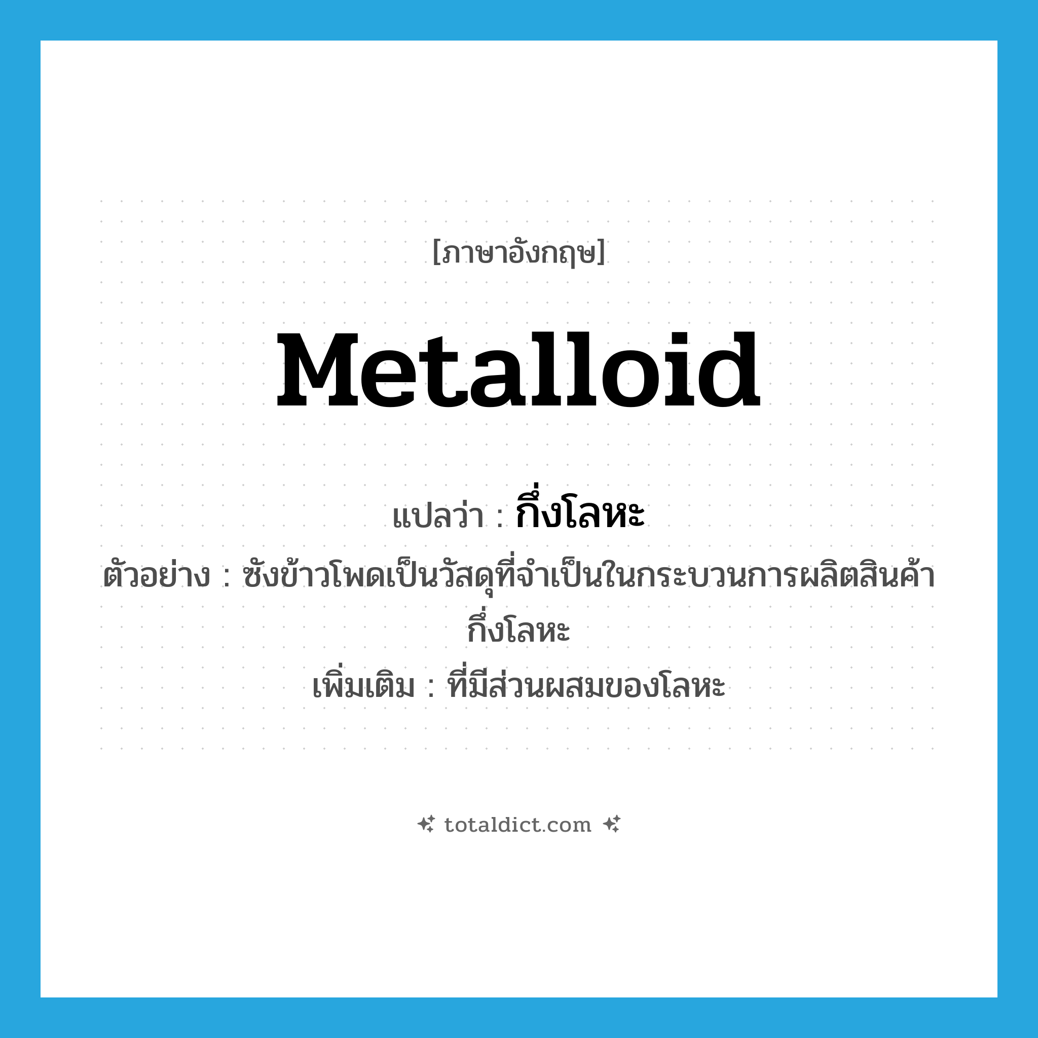 metalloid แปลว่า?, คำศัพท์ภาษาอังกฤษ metalloid แปลว่า กึ่งโลหะ ประเภท ADJ ตัวอย่าง ซังข้าวโพดเป็นวัสดุที่จำเป็นในกระบวนการผลิตสินค้ากึ่งโลหะ เพิ่มเติม ที่มีส่วนผสมของโลหะ หมวด ADJ