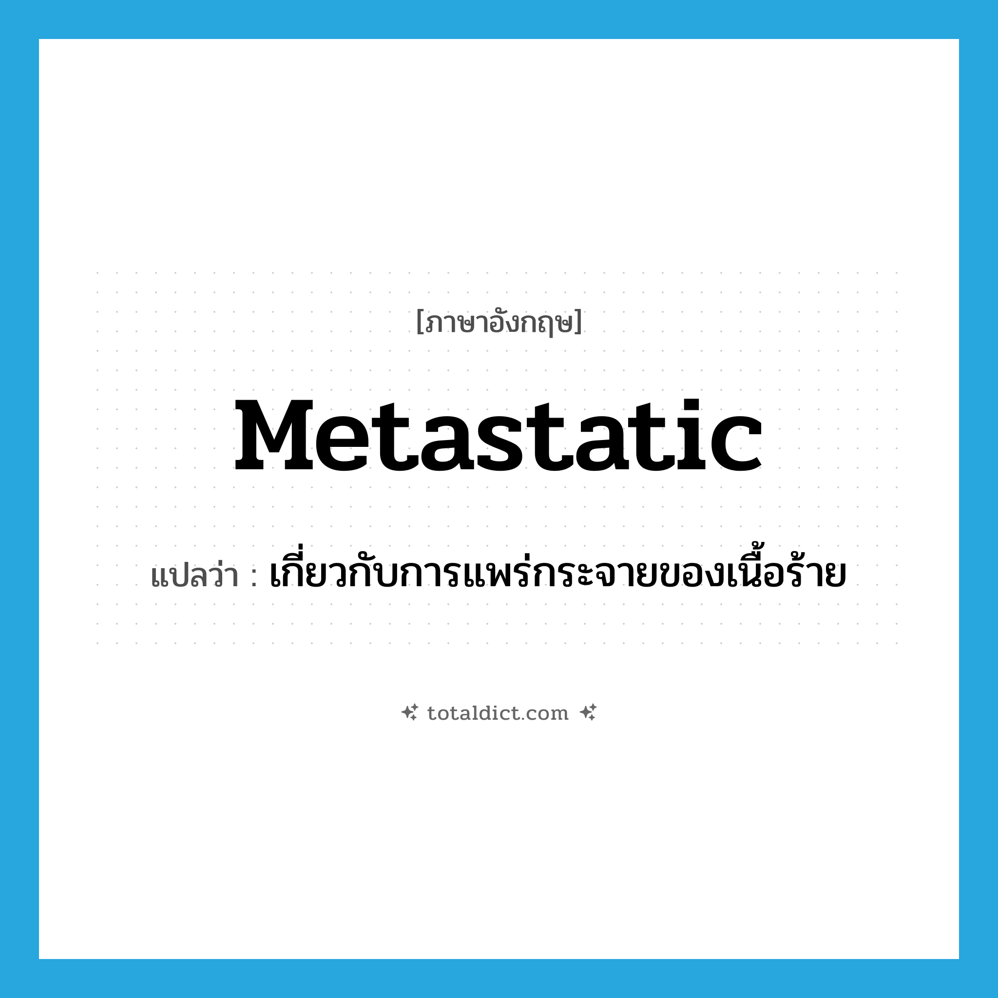 metastatic แปลว่า?, คำศัพท์ภาษาอังกฤษ metastatic แปลว่า เกี่ยวกับการแพร่กระจายของเนื้อร้าย ประเภท ADJ หมวด ADJ