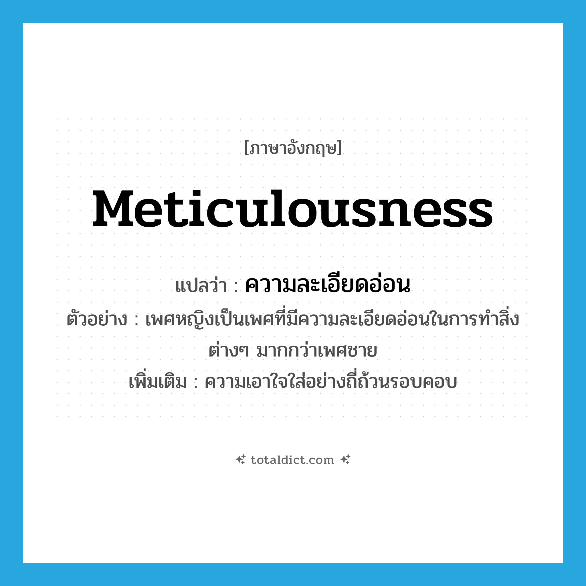 meticulousness แปลว่า?, คำศัพท์ภาษาอังกฤษ meticulousness แปลว่า ความละเอียดอ่อน ประเภท N ตัวอย่าง เพศหญิงเป็นเพศที่มีความละเอียดอ่อนในการทำสิ่งต่างๆ มากกว่าเพศชาย เพิ่มเติม ความเอาใจใส่อย่างถี่ถ้วนรอบคอบ หมวด N