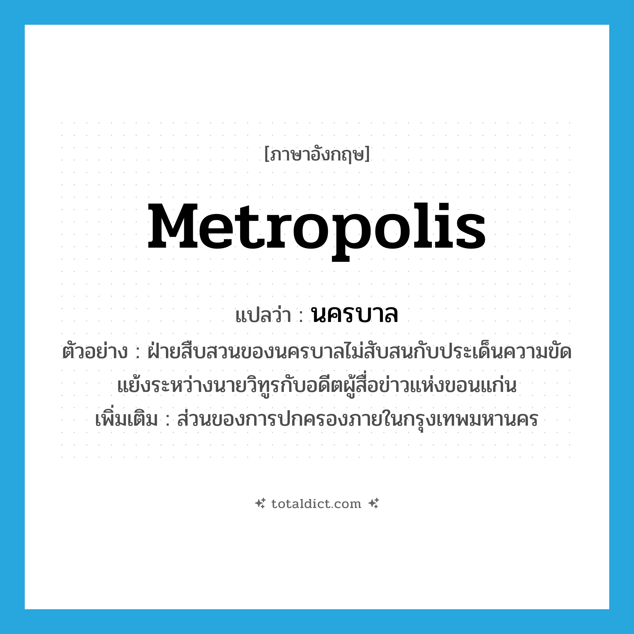 metropolis แปลว่า?, คำศัพท์ภาษาอังกฤษ metropolis แปลว่า นครบาล ประเภท N ตัวอย่าง ฝ่ายสืบสวนของนครบาลไม่สับสนกับประเด็นความขัดแย้งระหว่างนายวิทูรกับอดีตผู้สื่อข่าวแห่งขอนแก่น เพิ่มเติม ส่วนของการปกครองภายในกรุงเทพมหานคร หมวด N