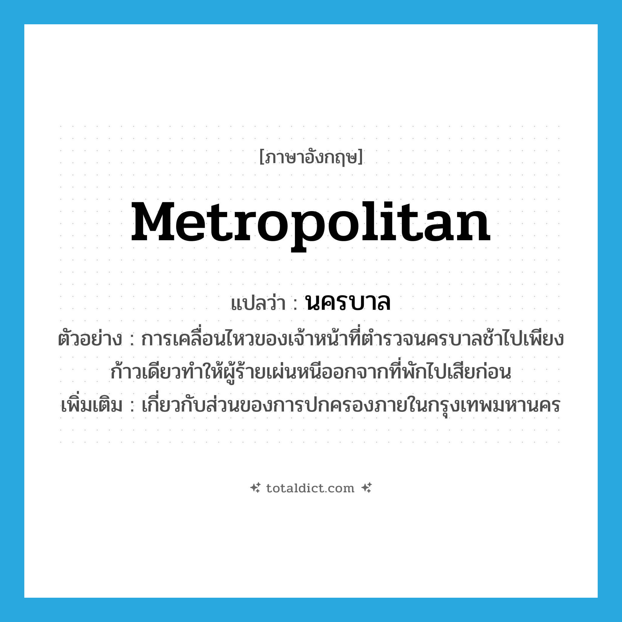 metropolitan แปลว่า?, คำศัพท์ภาษาอังกฤษ metropolitan แปลว่า นครบาล ประเภท ADJ ตัวอย่าง การเคลื่อนไหวของเจ้าหน้าที่ตำรวจนครบาลช้าไปเพียงก้าวเดียวทำให้ผู้ร้ายเผ่นหนีออกจากที่พักไปเสียก่อน เพิ่มเติม เกี่ยวกับส่วนของการปกครองภายในกรุงเทพมหานคร หมวด ADJ