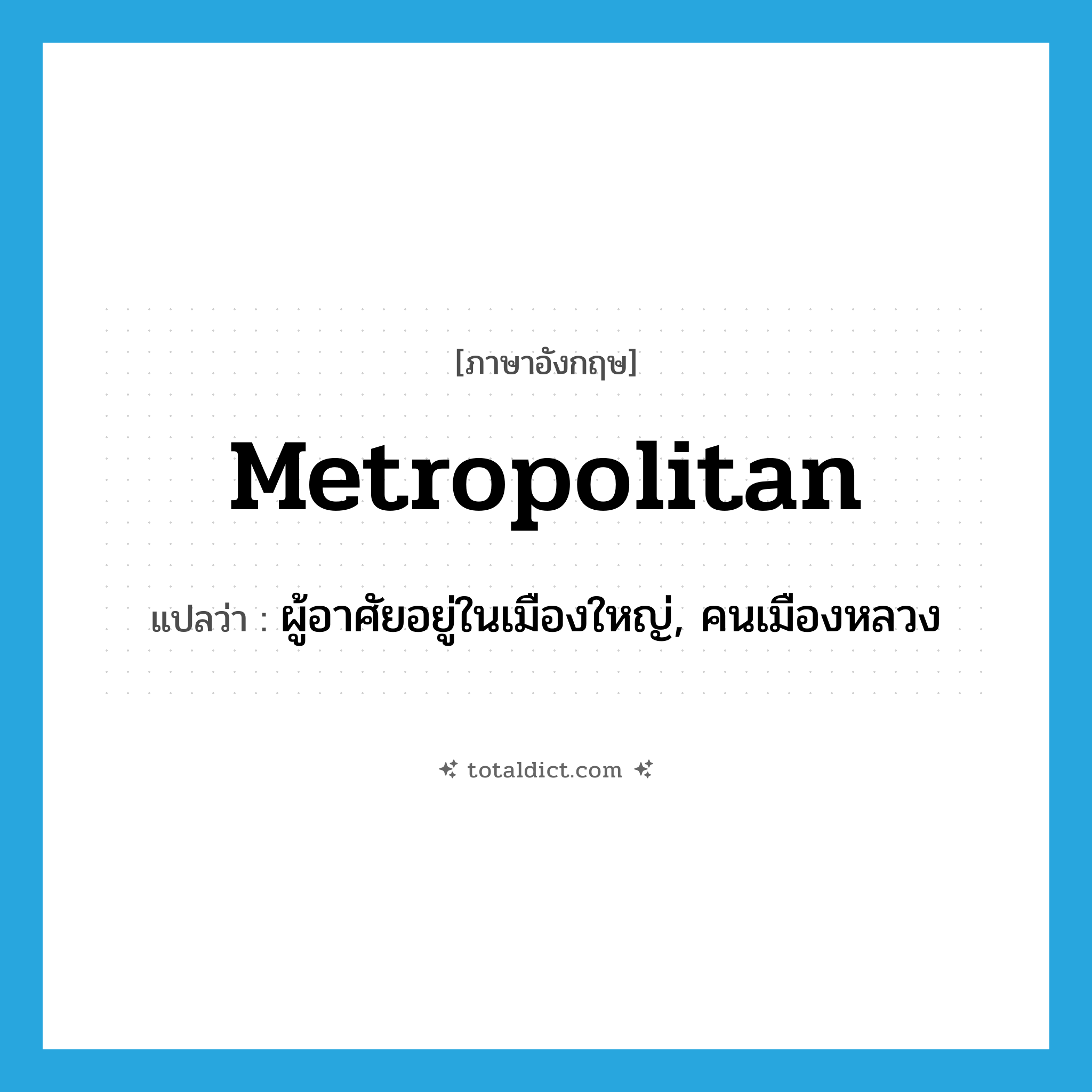 metropolitan แปลว่า?, คำศัพท์ภาษาอังกฤษ metropolitan แปลว่า ผู้อาศัยอยู่ในเมืองใหญ่, คนเมืองหลวง ประเภท N หมวด N