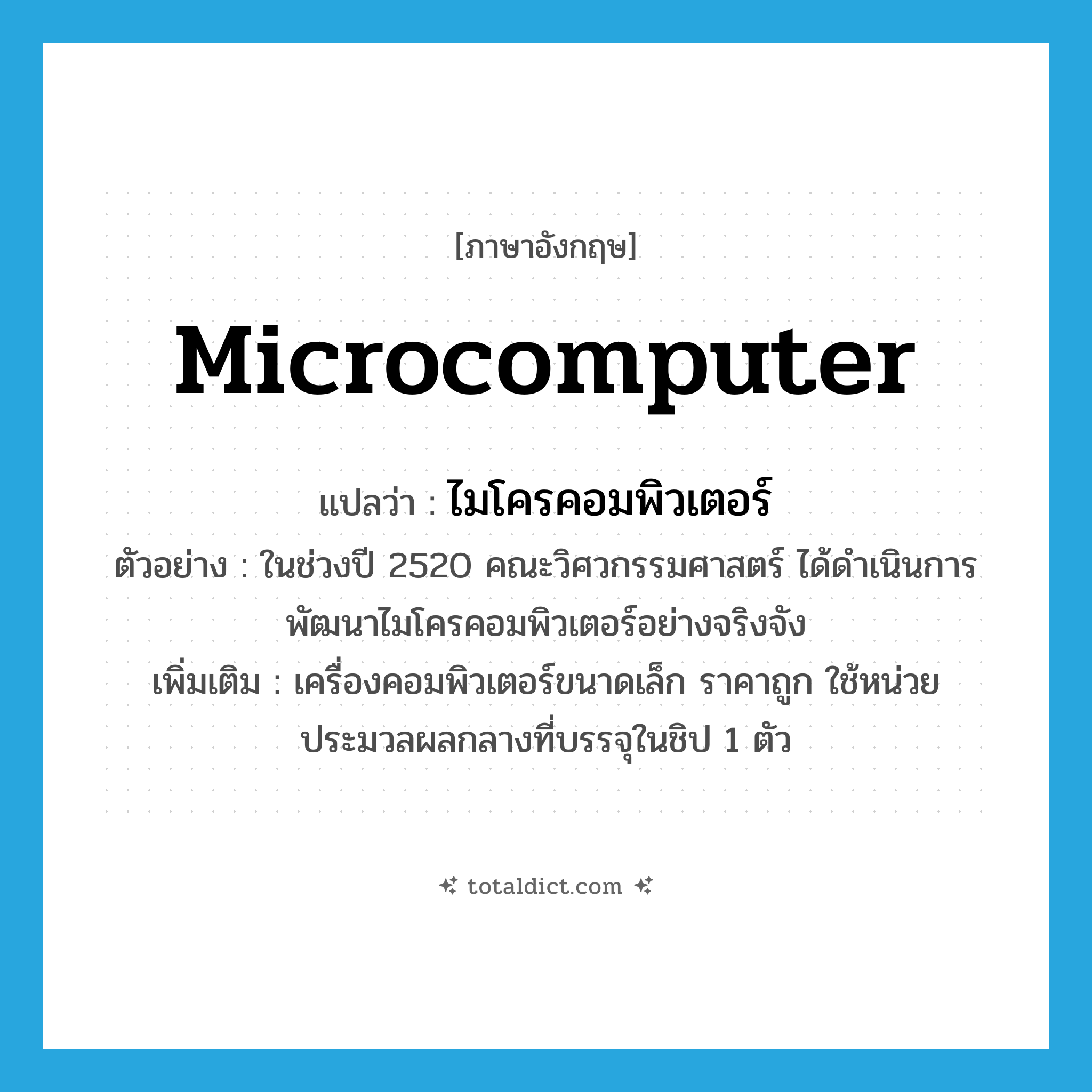 microcomputer แปลว่า?, คำศัพท์ภาษาอังกฤษ microcomputer แปลว่า ไมโครคอมพิวเตอร์ ประเภท N ตัวอย่าง ในช่วงปี 2520 คณะวิศวกรรมศาสตร์ ได้ดำเนินการพัฒนาไมโครคอมพิวเตอร์อย่างจริงจัง เพิ่มเติม เครื่องคอมพิวเตอร์ขนาดเล็ก ราคาถูก ใช้หน่วยประมวลผลกลางที่บรรจุในชิป 1 ตัว หมวด N