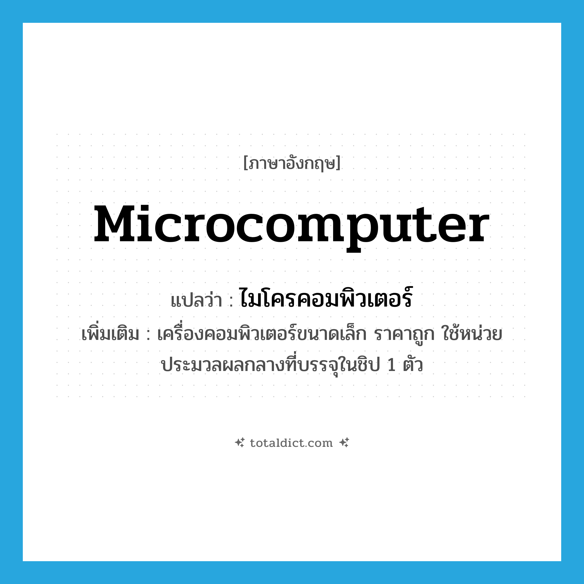 microcomputer แปลว่า?, คำศัพท์ภาษาอังกฤษ microcomputer แปลว่า ไมโครคอมพิวเตอร์ ประเภท N เพิ่มเติม เครื่องคอมพิวเตอร์ขนาดเล็ก ราคาถูก ใช้หน่วยประมวลผลกลางที่บรรจุในชิป 1 ตัว หมวด N